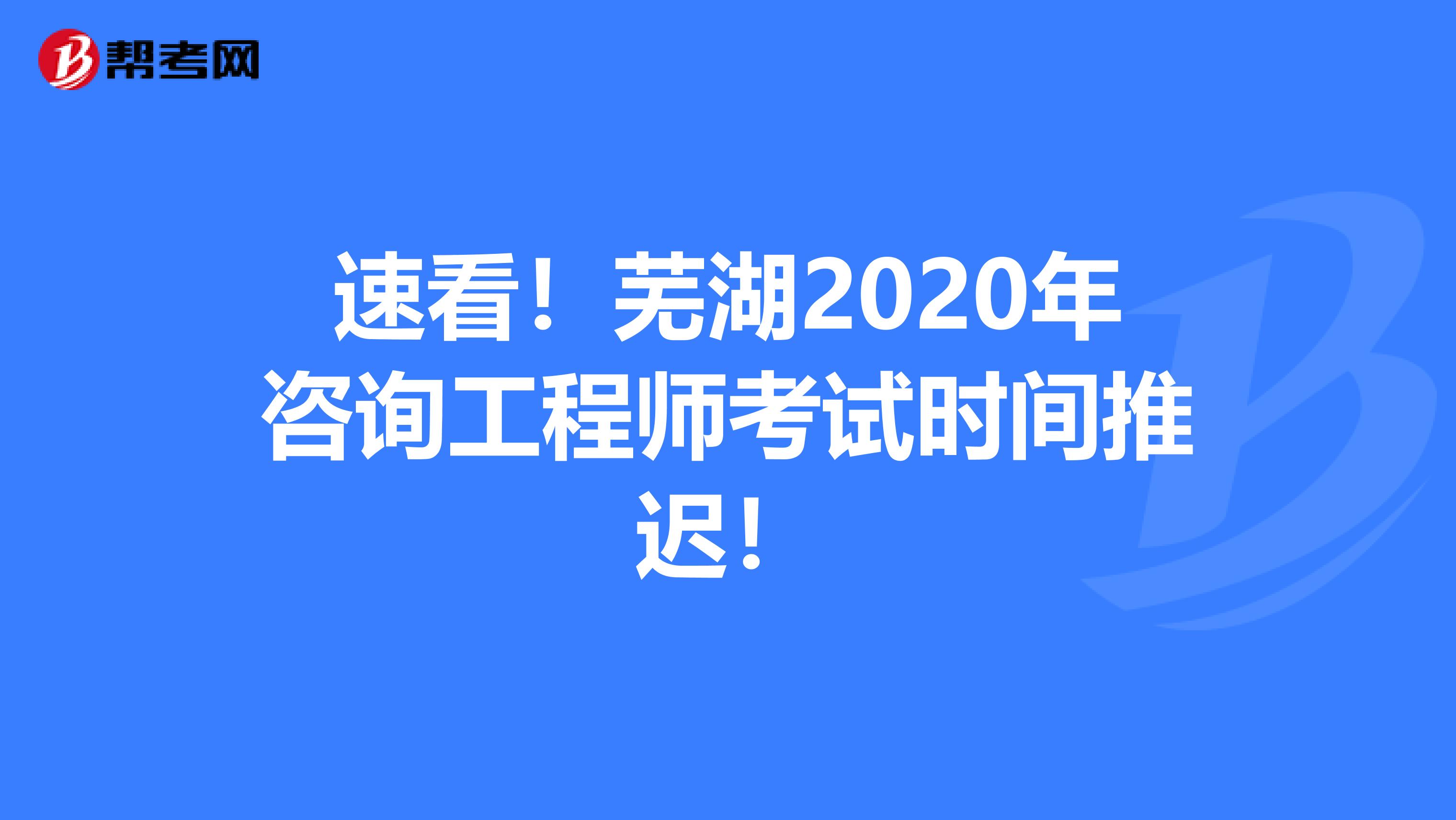 速看！芜湖2020年咨询工程师考试时间推迟！