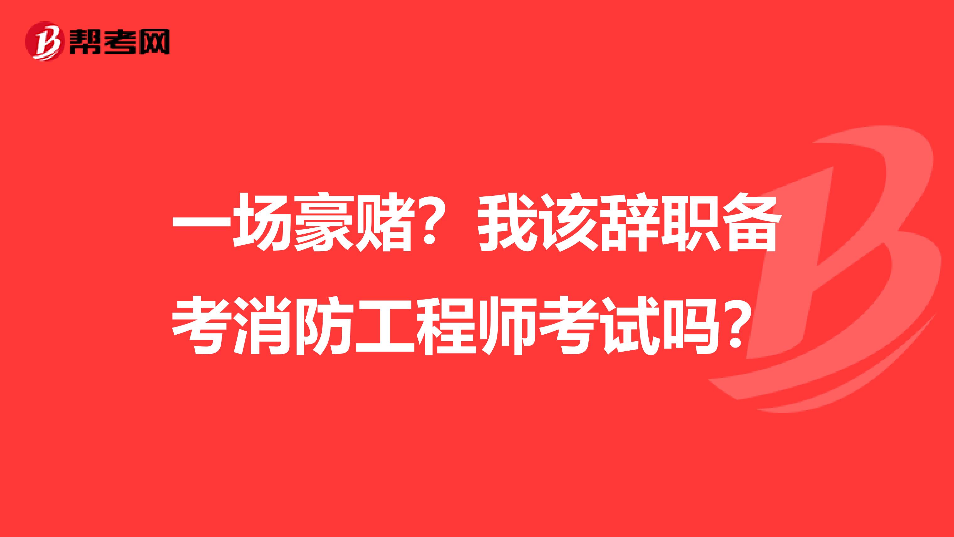 一场豪赌？我该辞职备考消防工程师考试吗？