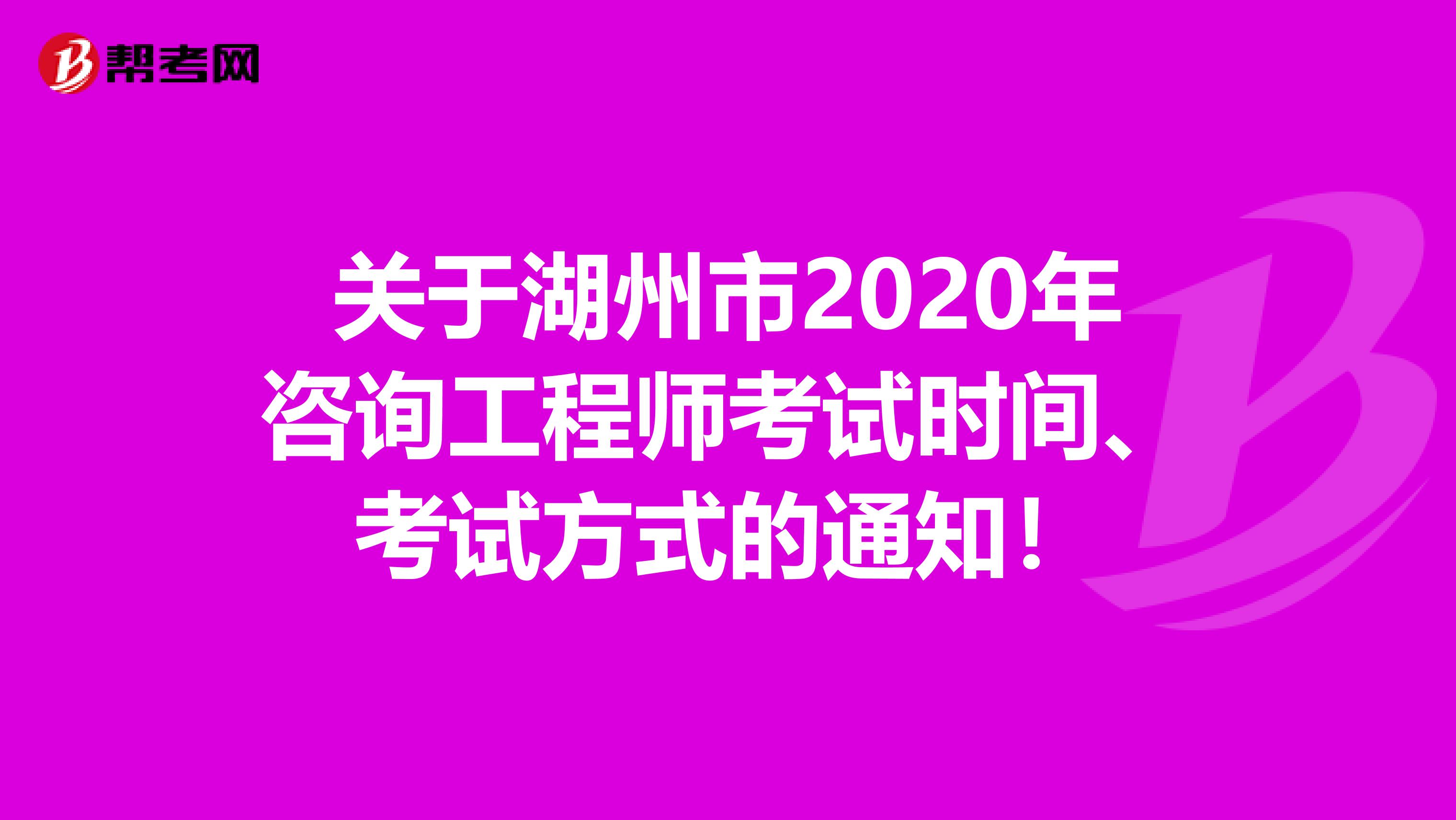 关于湖州市2020年咨询工程师考试时间、考试方式的通知！