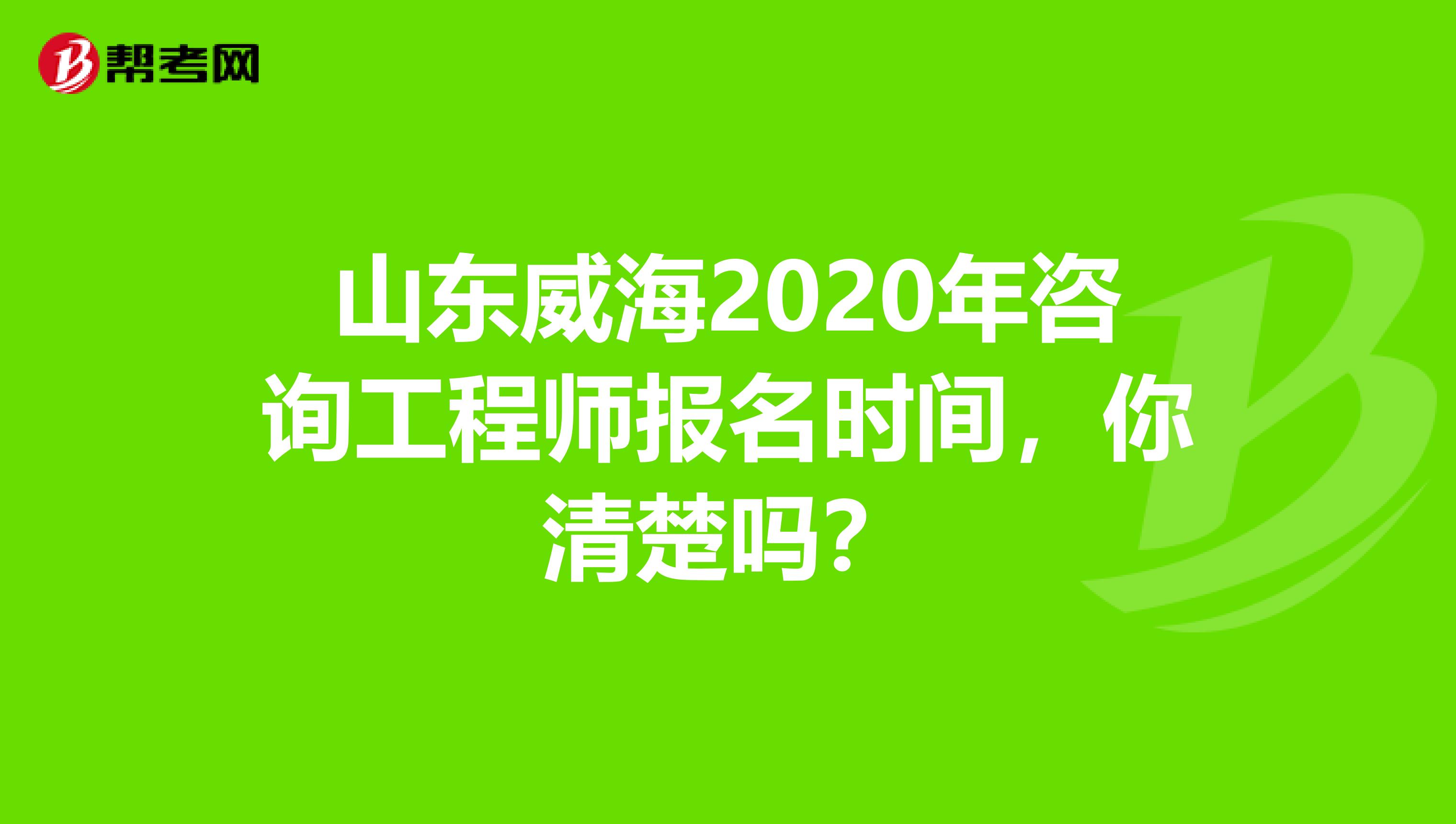 山东威海2020年咨询工程师报名时间，你清楚吗？