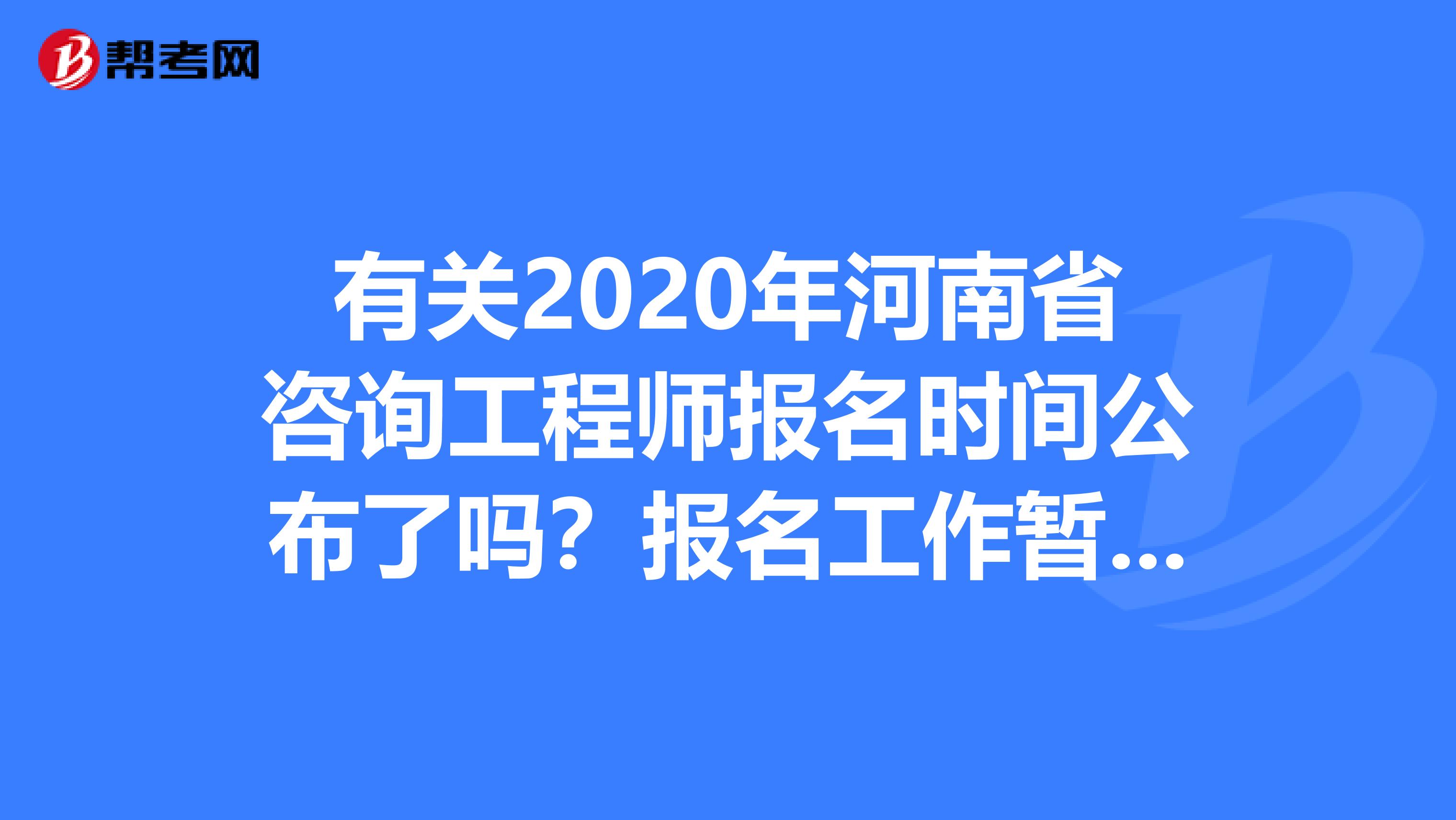 有关2020年河南省咨询工程师报名时间公布了吗？报名工作暂缓了？