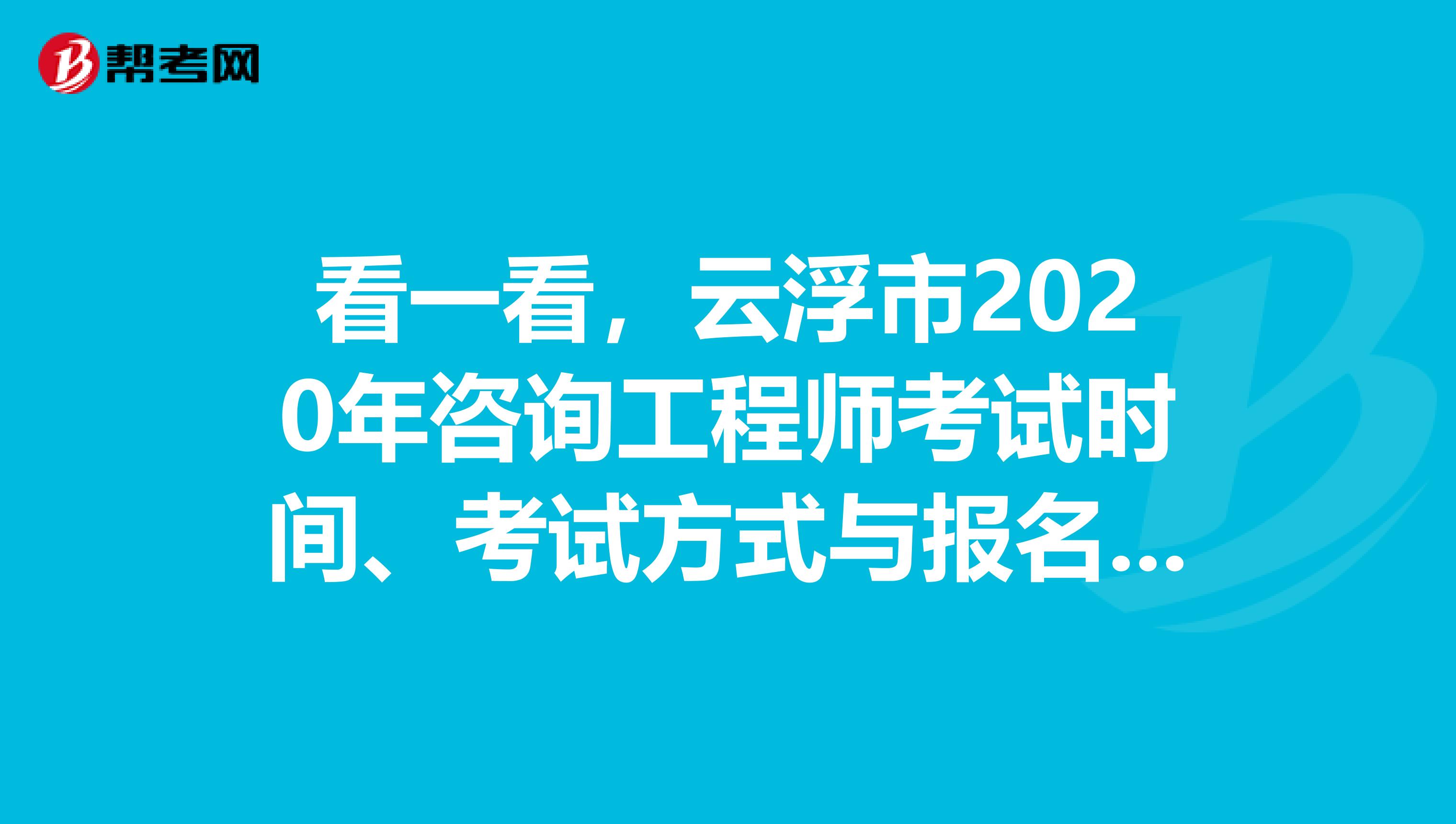 看一看，云浮市2020年咨询工程师考试时间、考试方式与报名条件！