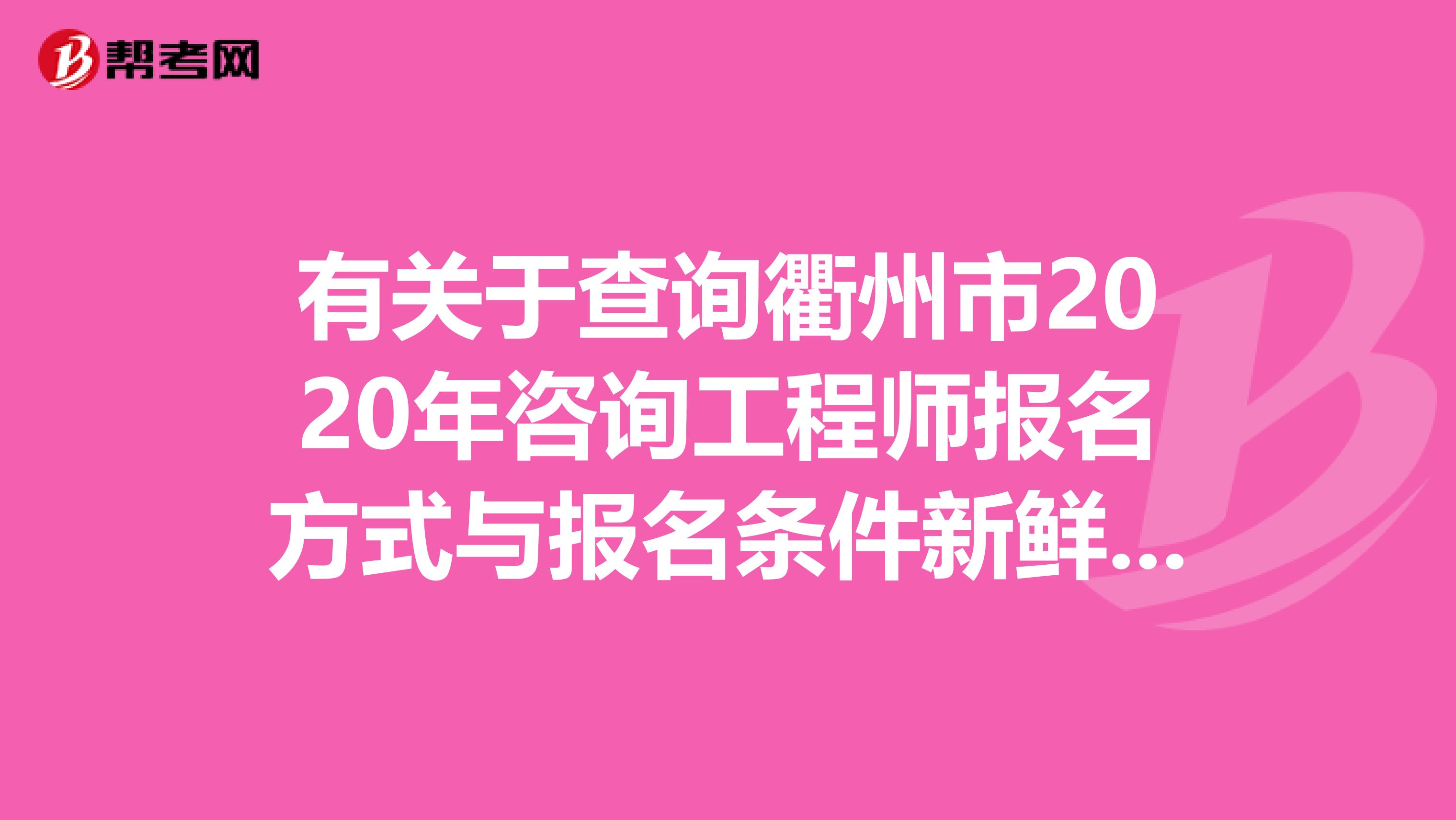有关于查询衢州市2020年咨询工程师报名方式与报名条件新鲜出炉啦