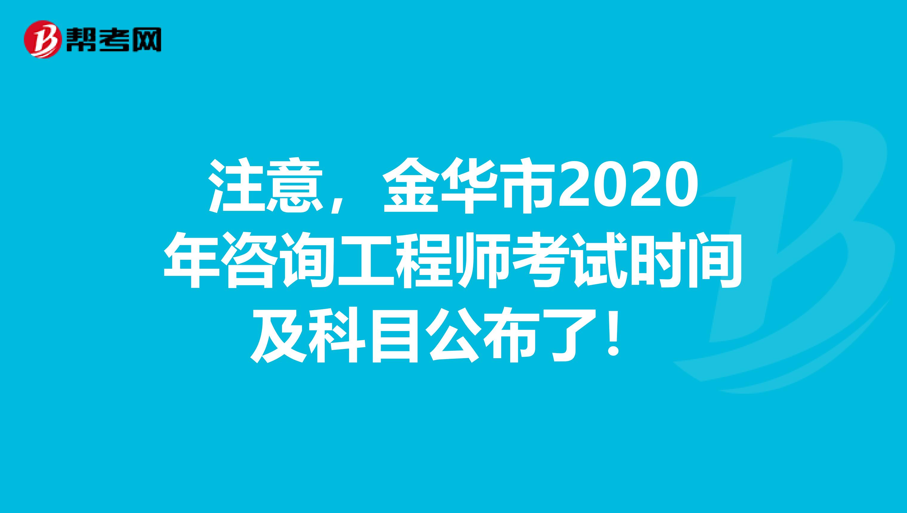 注意，金华市2020年咨询工程师考试时间及科目公布了！