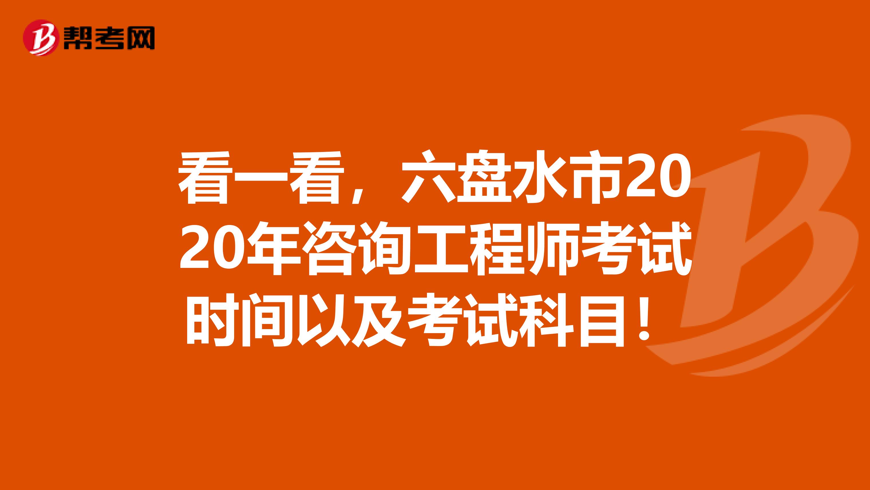 看一看，六盘水市2020年咨询工程师考试时间以及考试科目！