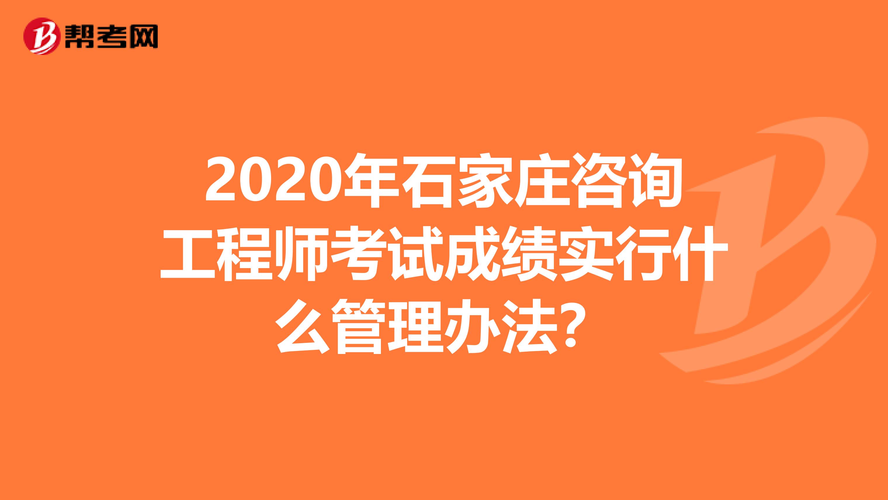 2020年石家庄咨询工程师考试成绩实行什么管理办法？