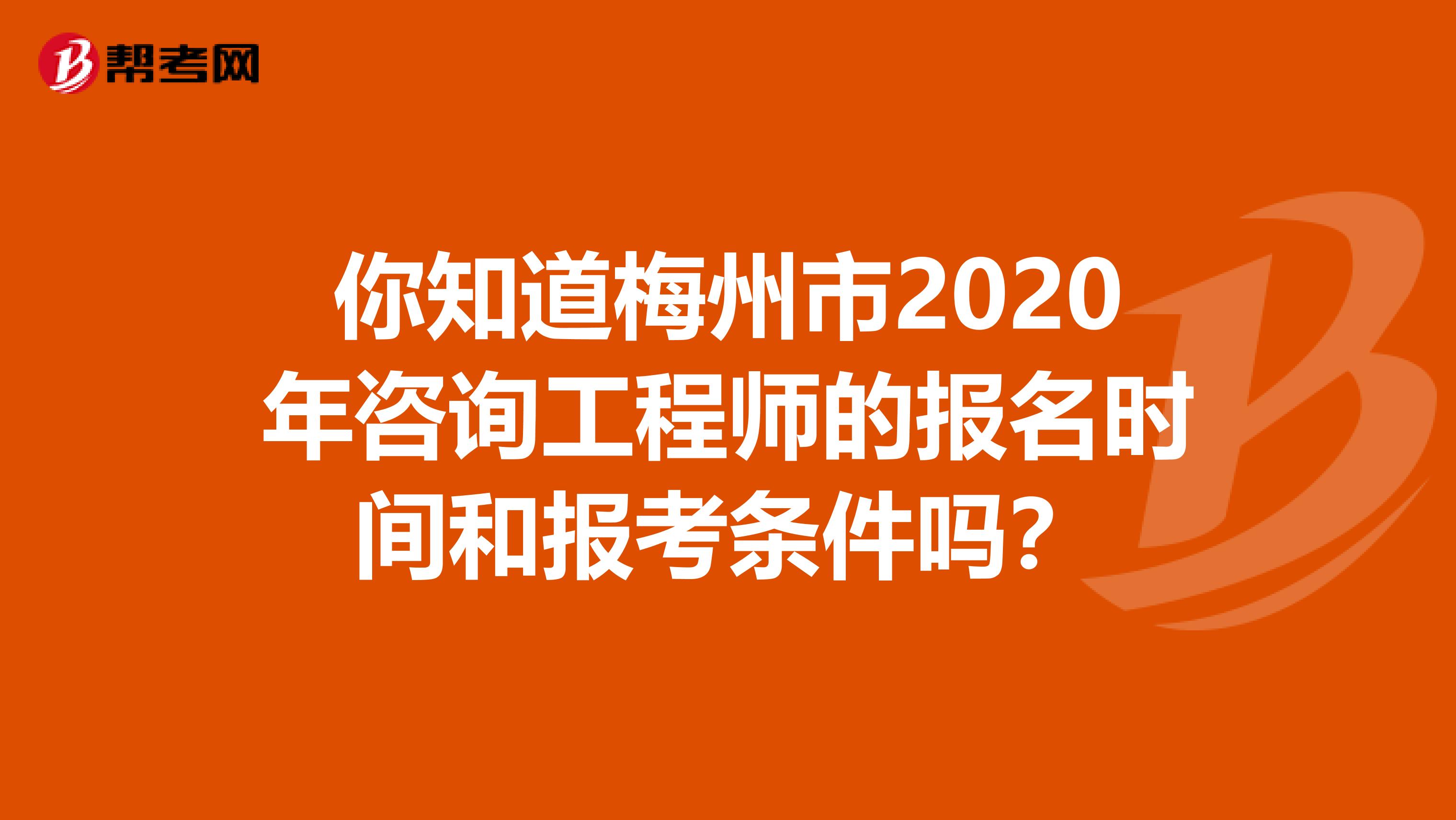 你知道梅州市2020年咨询工程师的报名时间和报考条件吗？