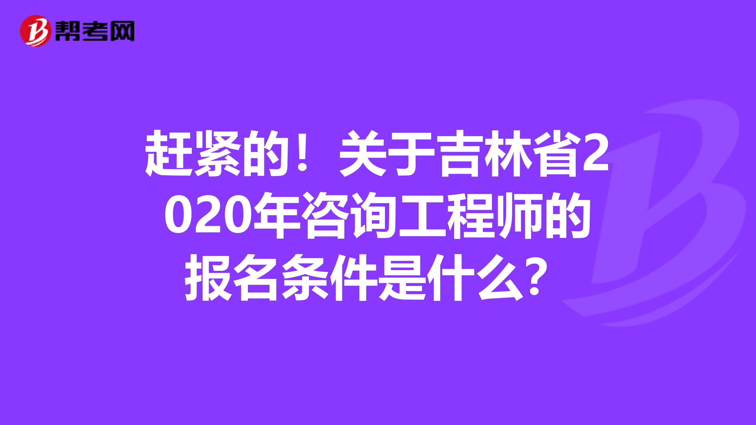 赶紧的！关于吉林省2020年咨询工程师的报名条件是什么？