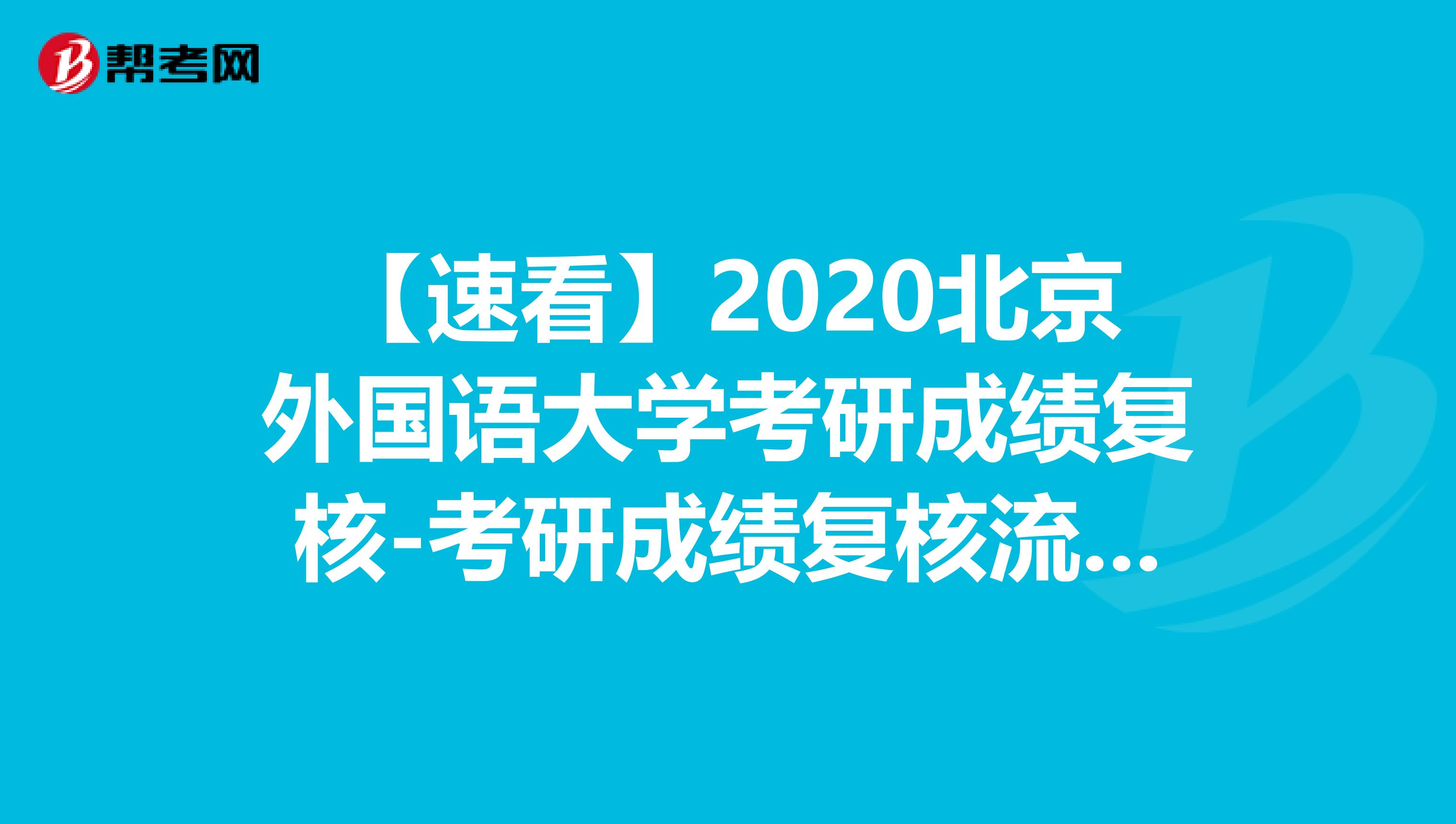 【速看】2020北京外国语大学考研成绩复核-考研成绩复核流程及注意事项