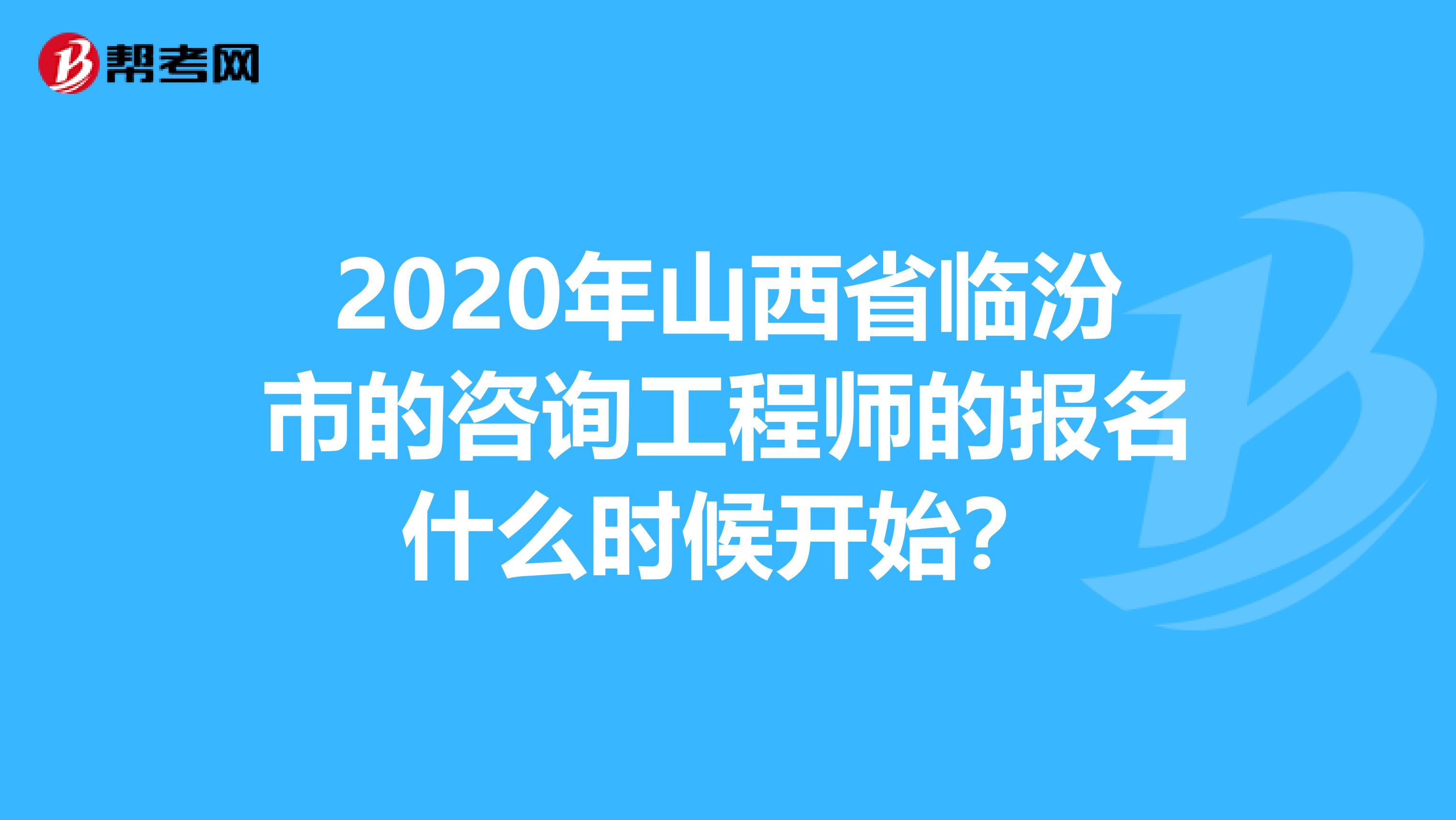 2020年山西省临汾市的咨询工程师的报名什么时候开始？
