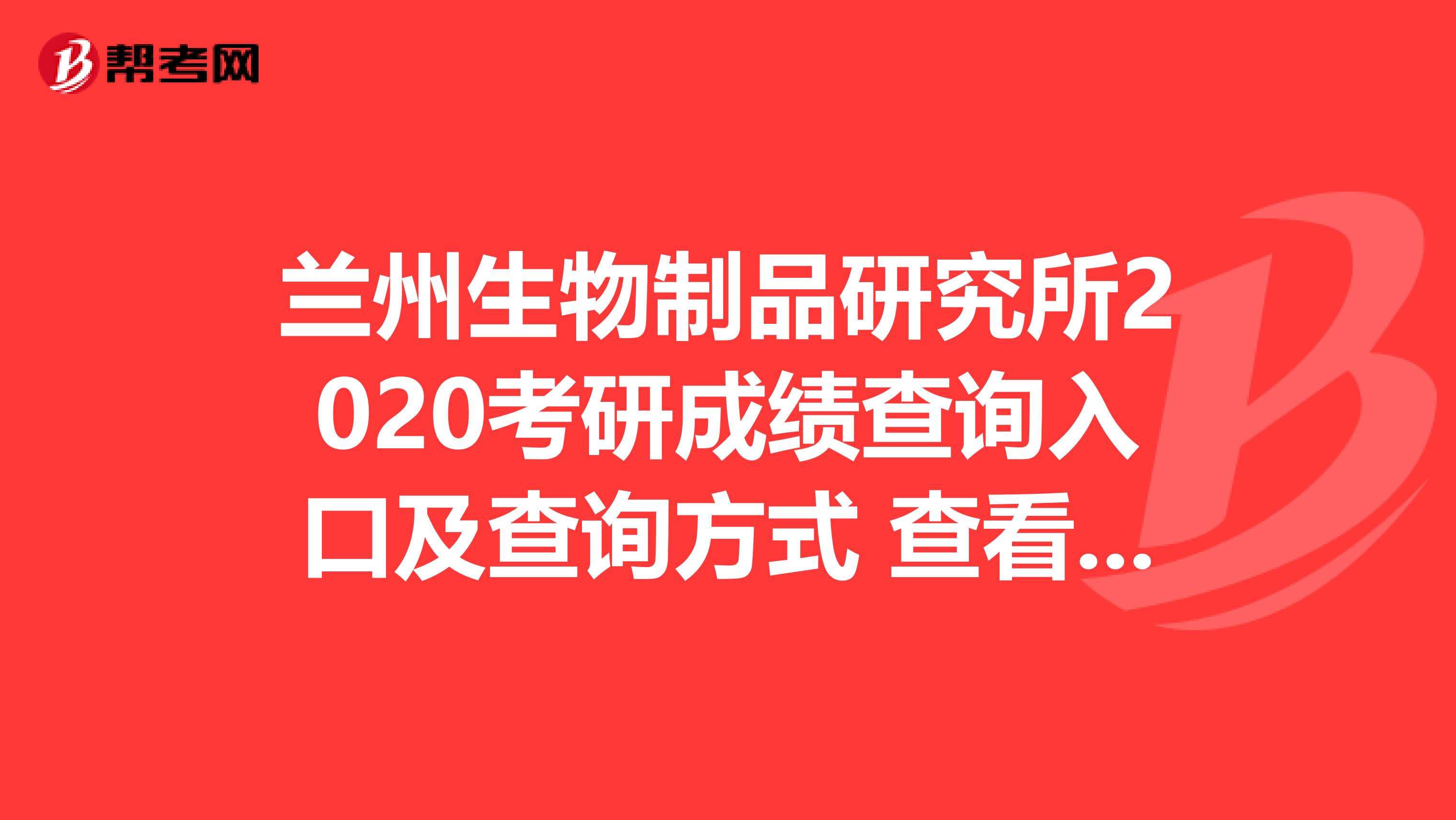 兰州生物制品研究所2020考研成绩查询入口及查询方式 查看一下！