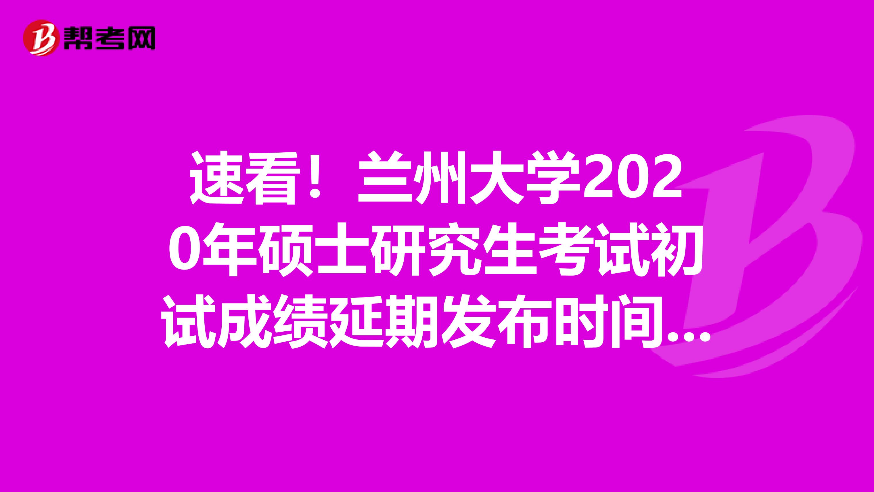 速看！兰州大学2020年硕士研究生考试初试成绩延期发布时间：2月20日左右