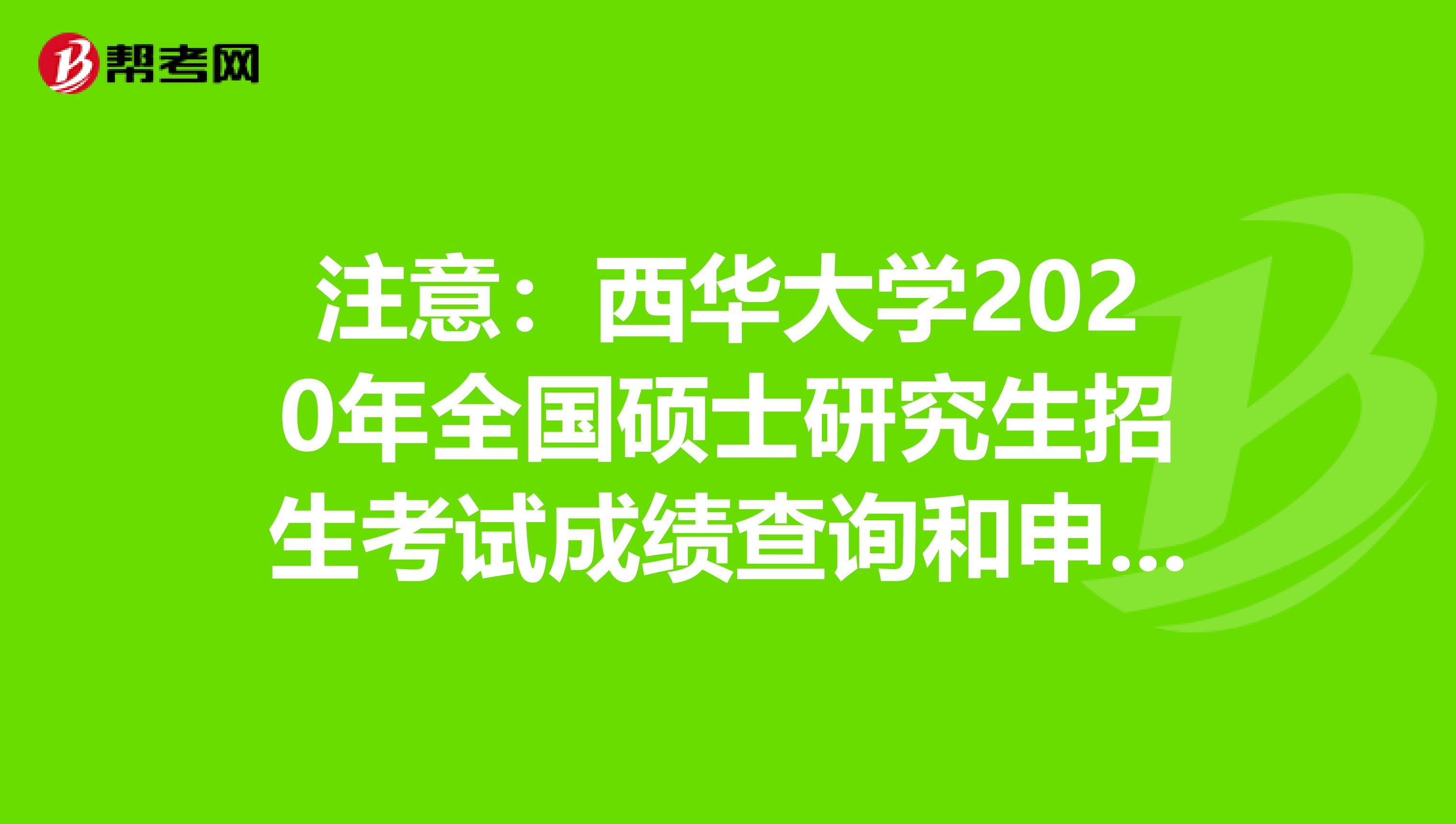 注意：西华大学2020年全国硕士研究生招生考试成绩查询和申请复核的通知