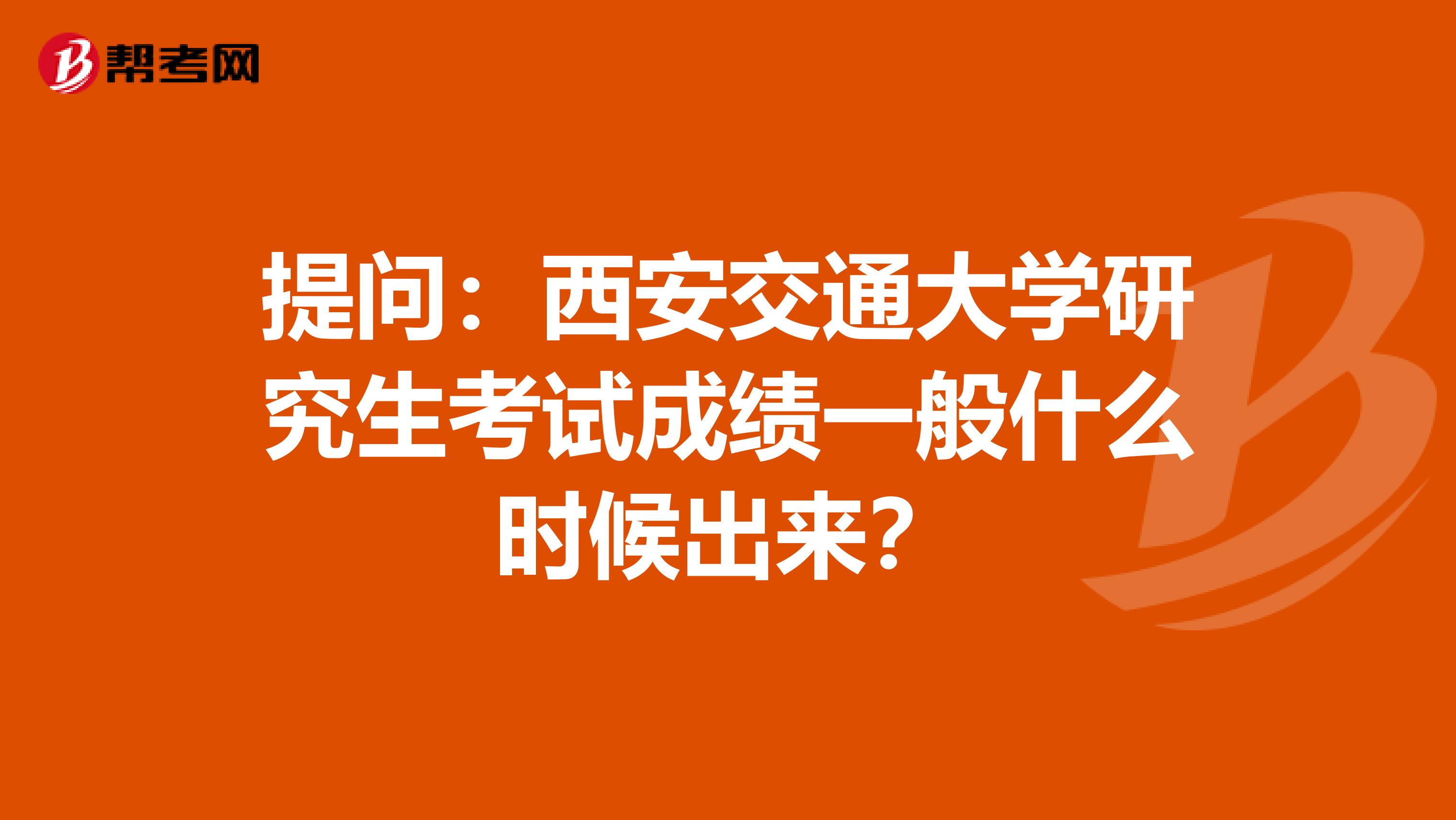提问：西安交通大学研究生考试成绩一般什么时候出来？