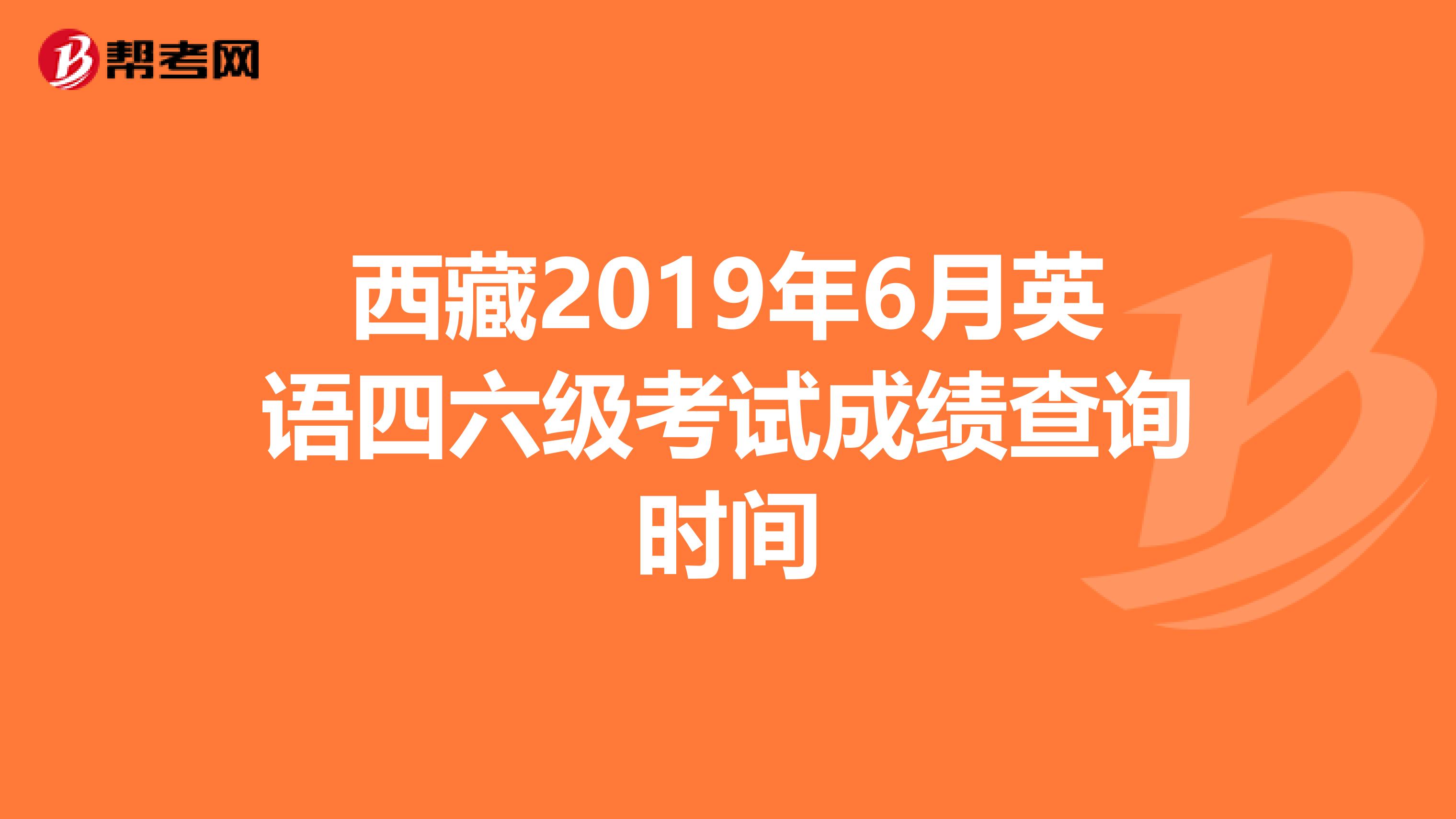 西藏2019年6月英语四六级考试成绩查询时间