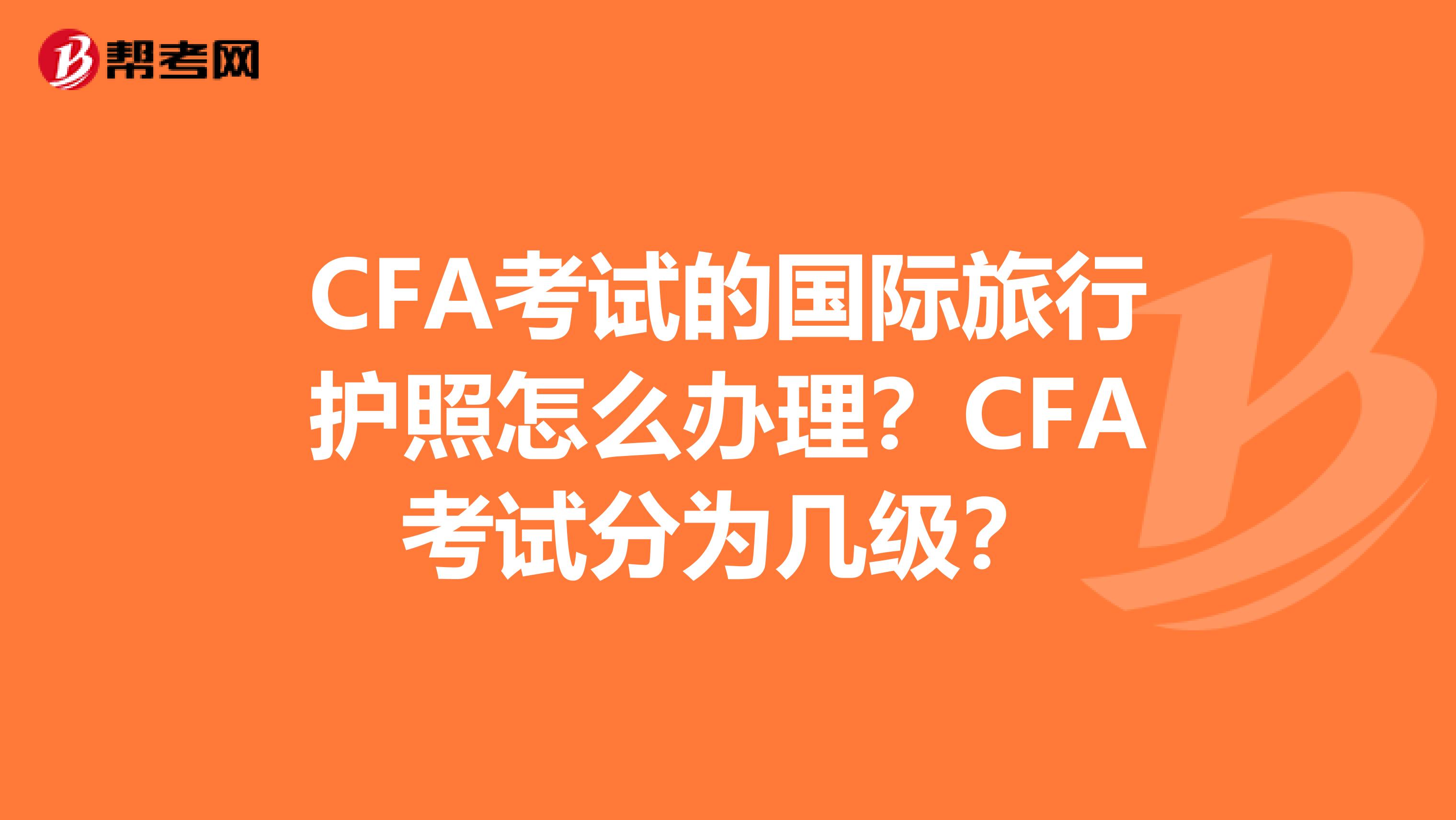 CFA考试的国际旅行护照怎么办理？CFA考试分为几级？