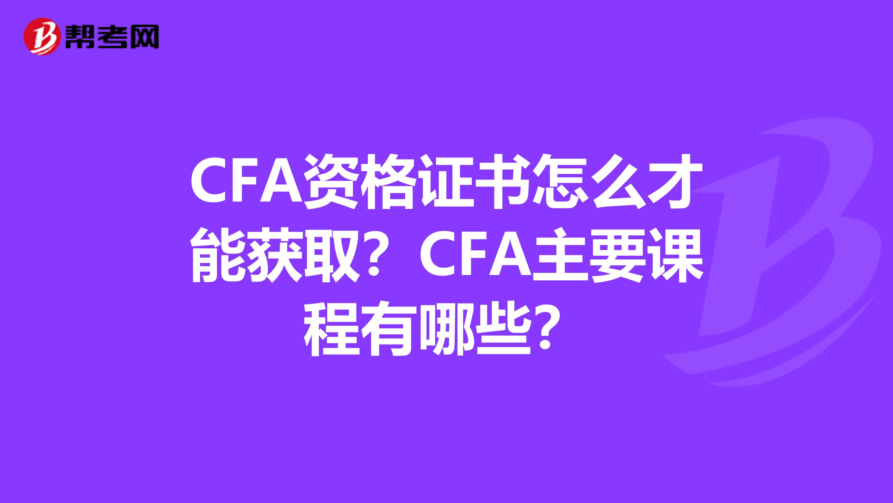 CFA资格证书怎么才能获取？CFA主要课程有哪些？