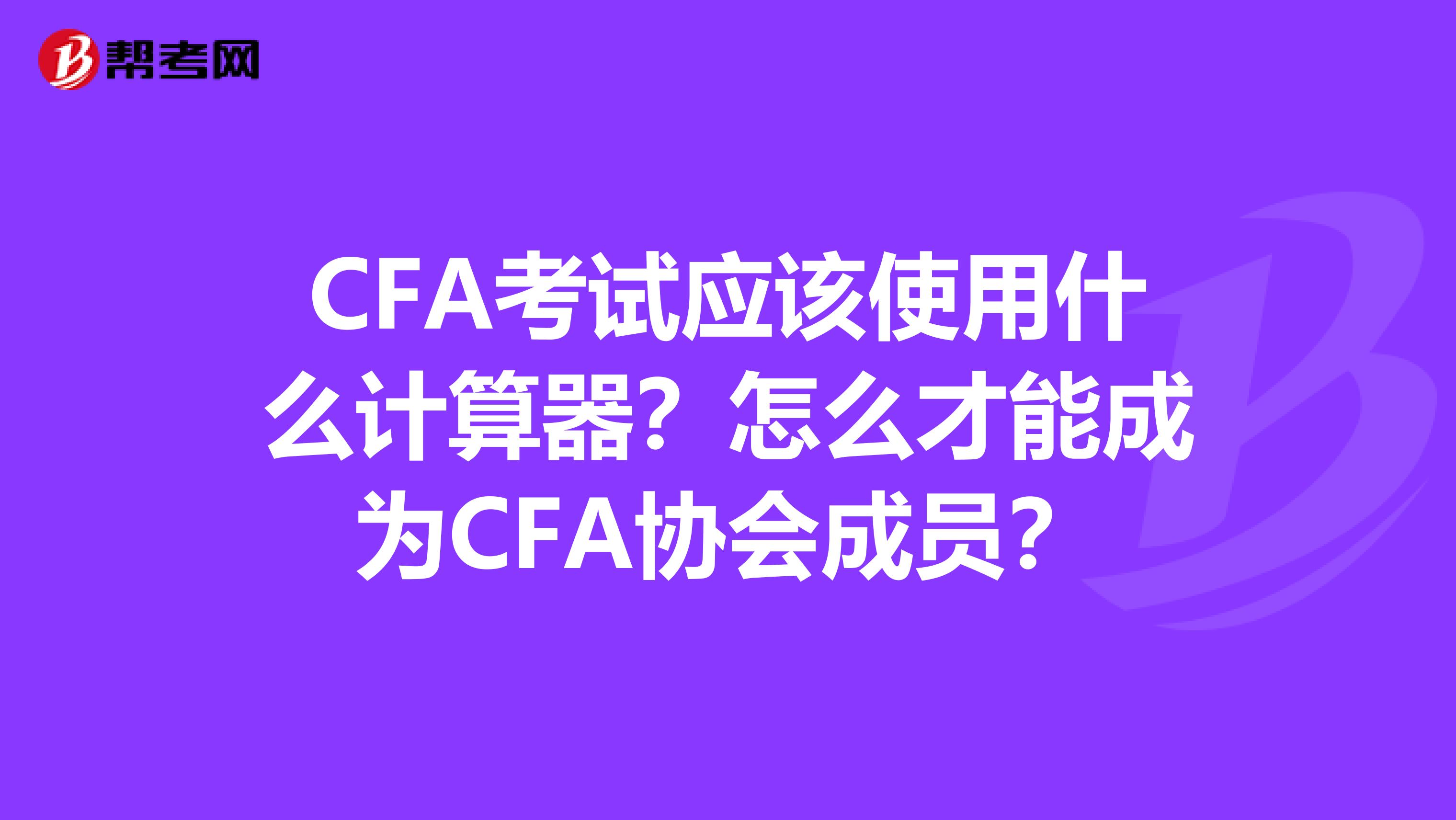 CFA考试应该使用什么计算器？怎么才能成为CFA协会成员？