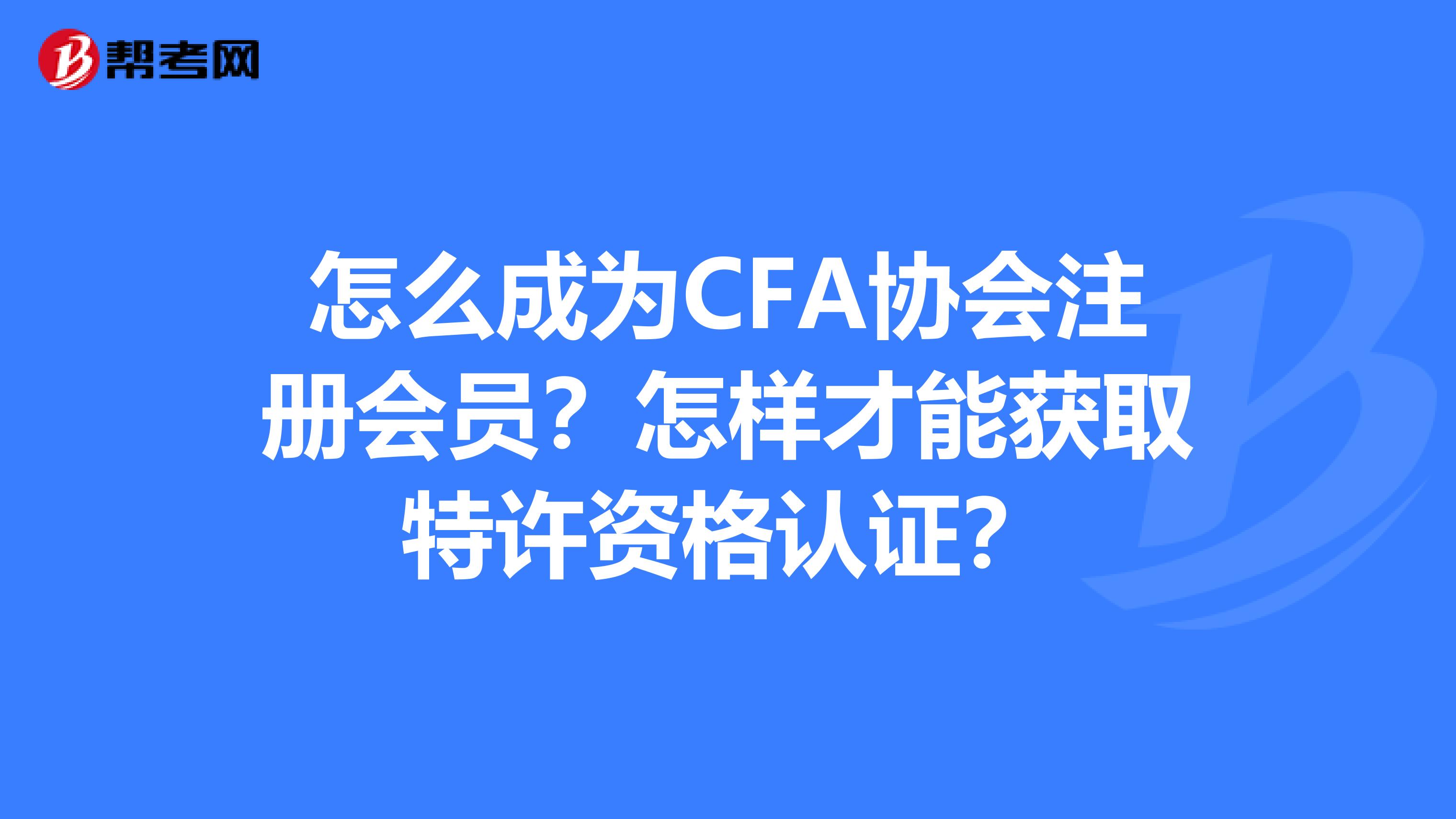 怎么成为CFA协会注册会员？怎样才能获取特许资格认证？