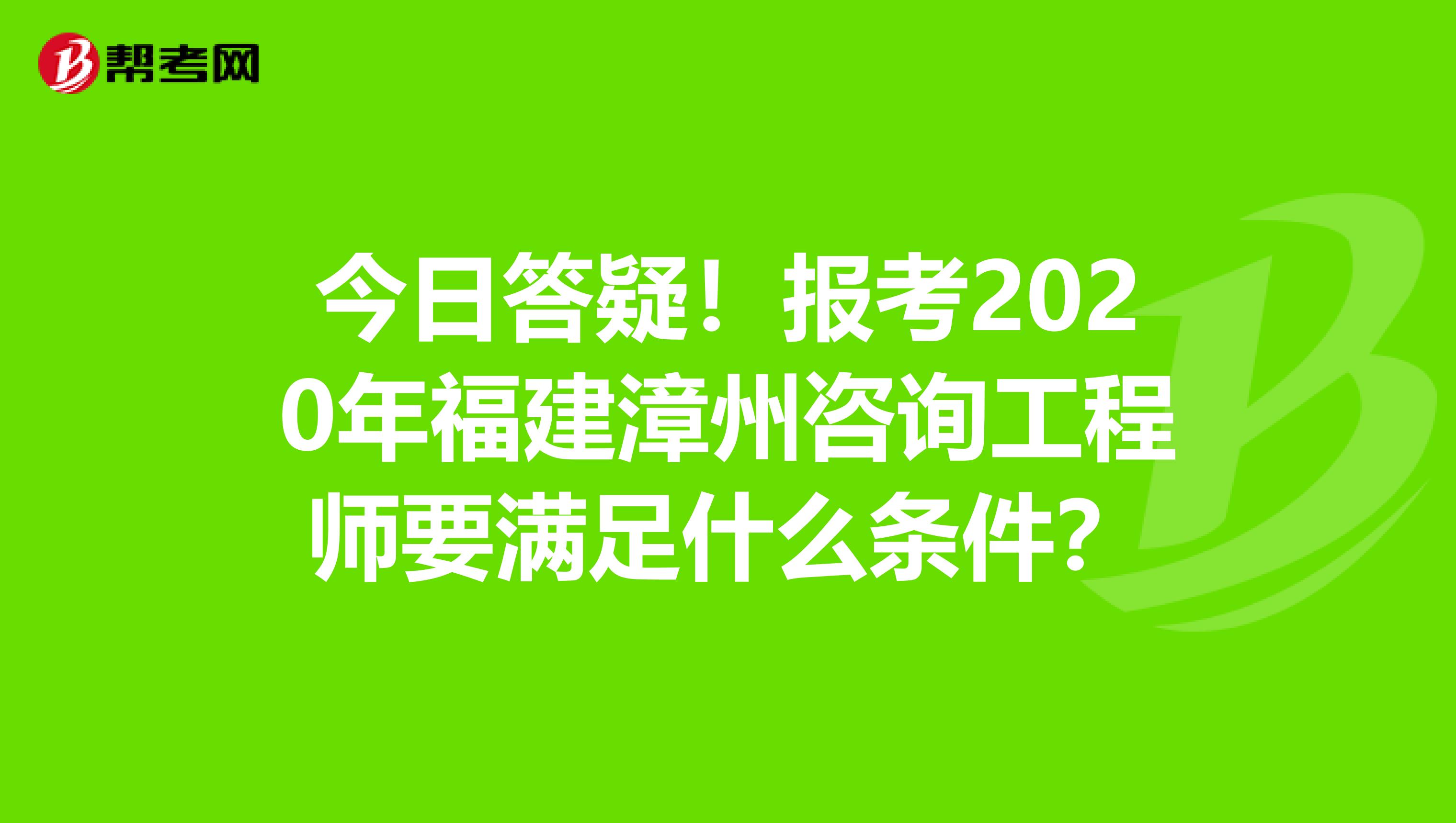 今日答疑！报考2020年福建漳州咨询工程师要满足什么条件？
