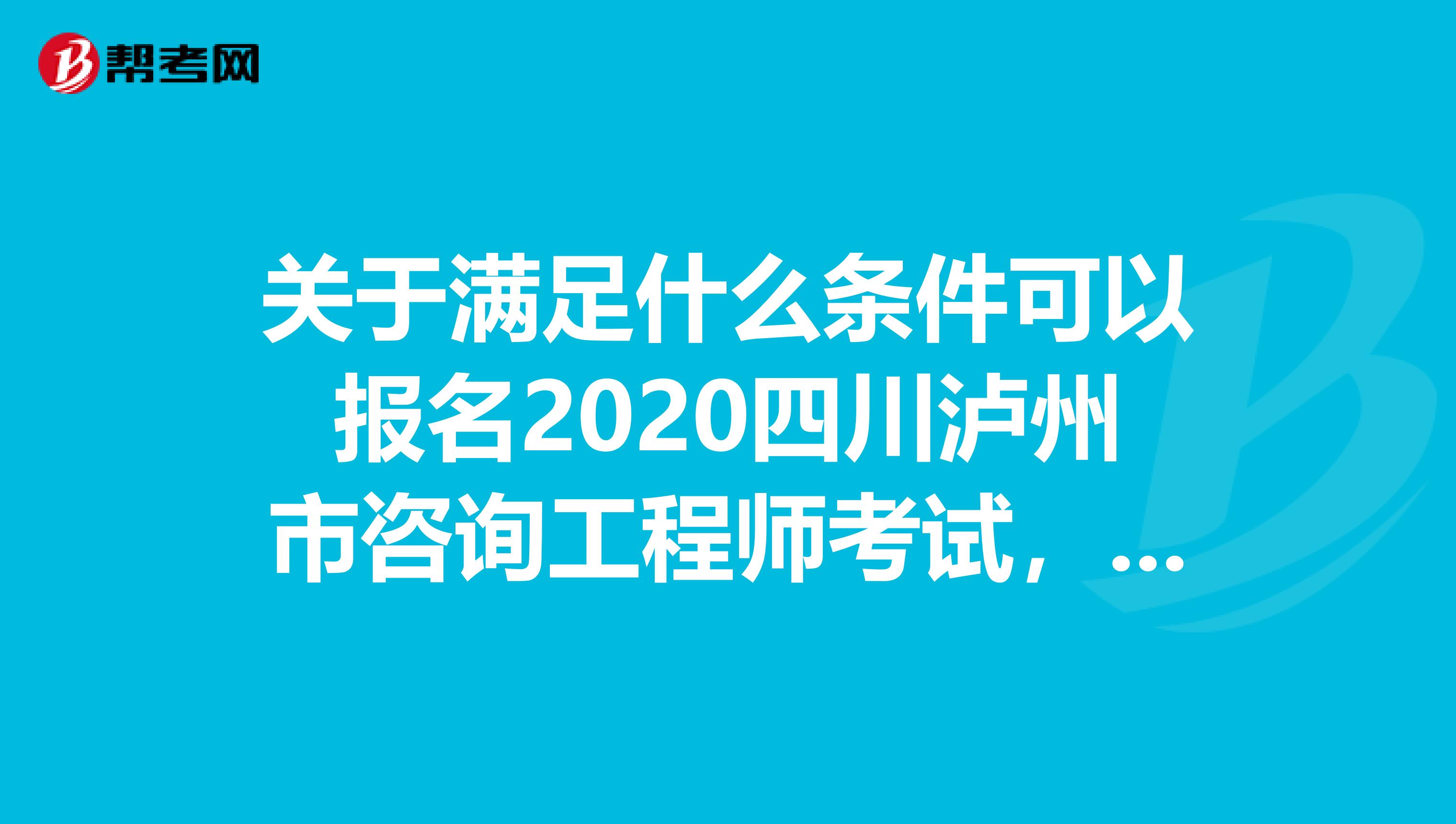 关于满足什么条件可以报名2020四川泸州市咨询工程师考试，看这里！