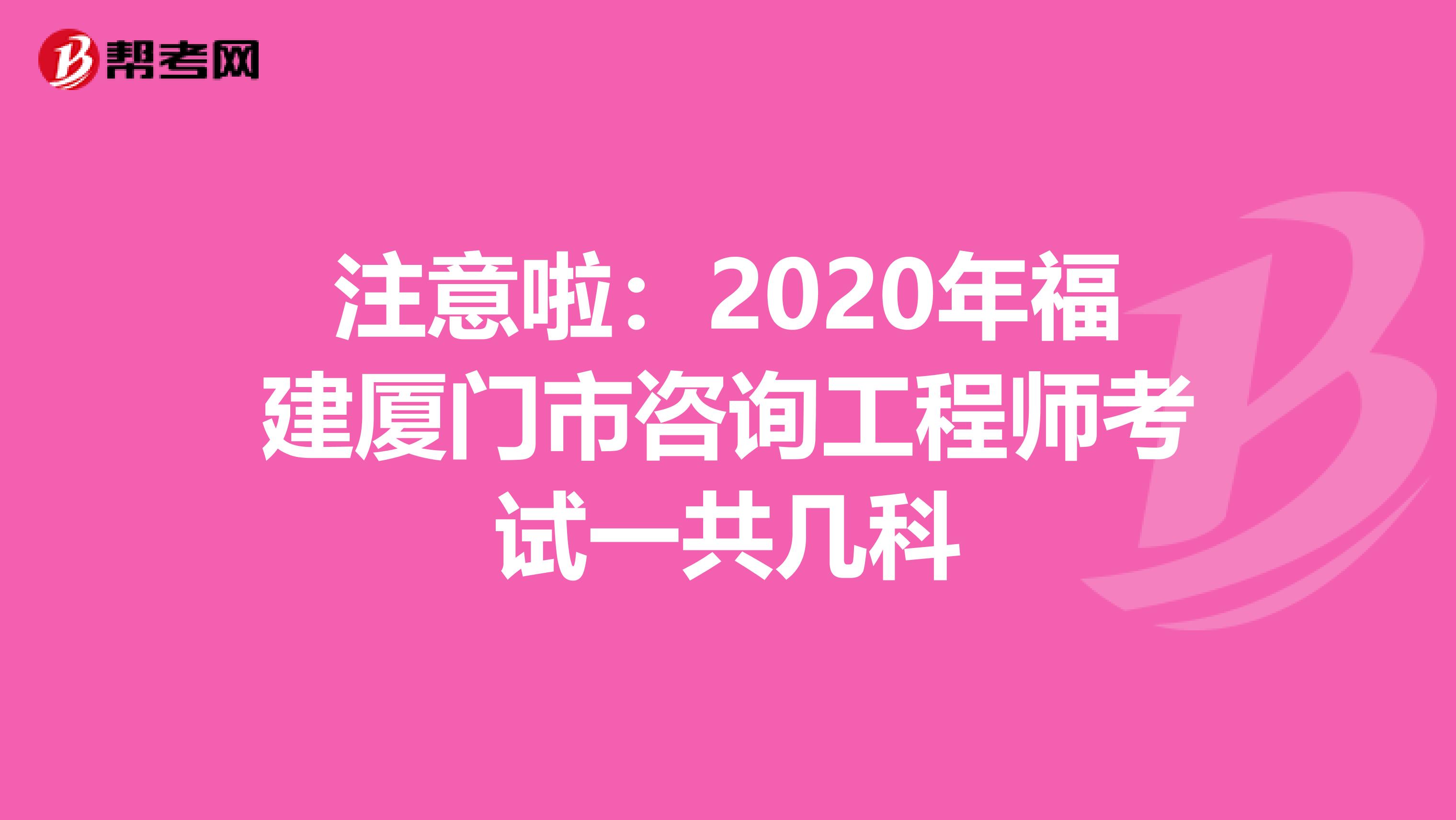 注意啦：2020年福建厦门市咨询工程师考试一共几科