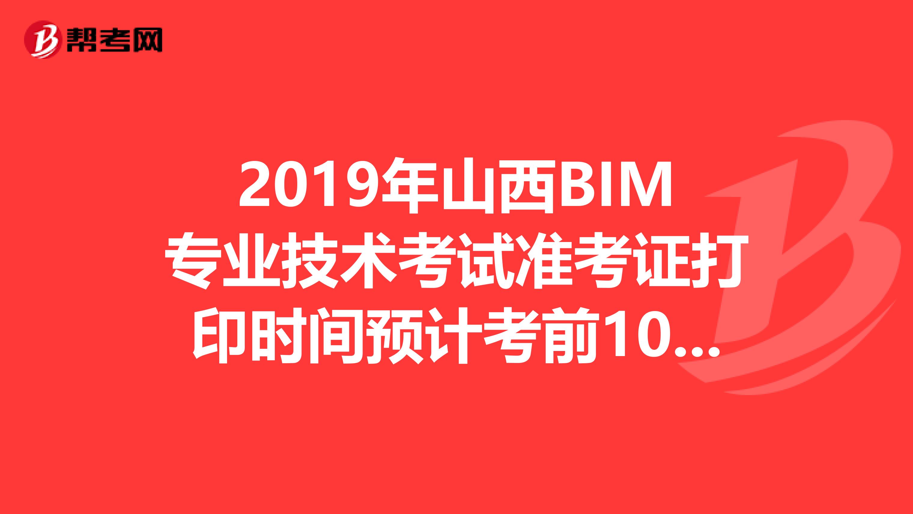 2019年山西BIM专业技术考试准考证打印时间预计考前10天内