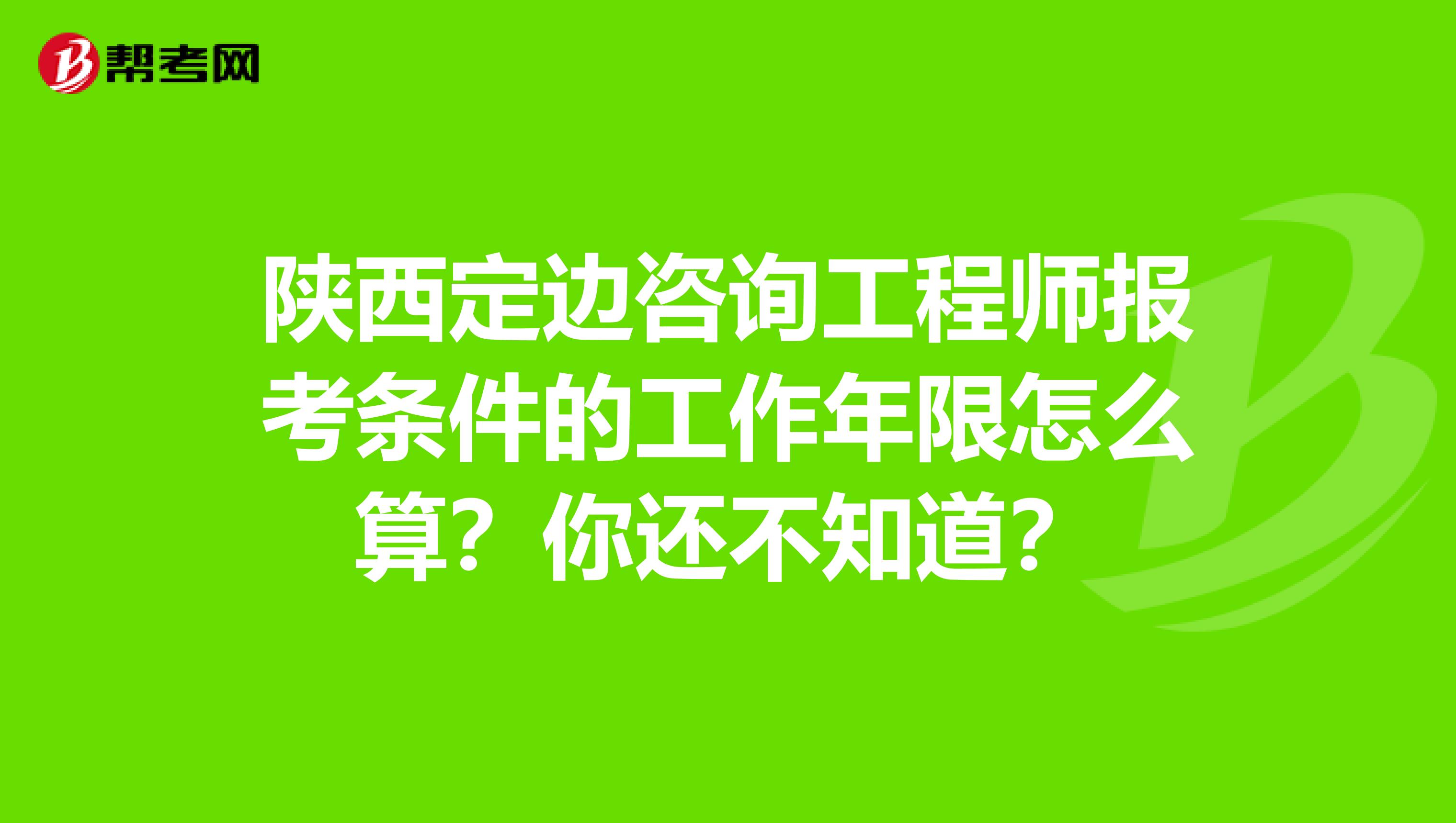 陕西定边咨询工程师报考条件的工作年限怎么算？你还不知道？