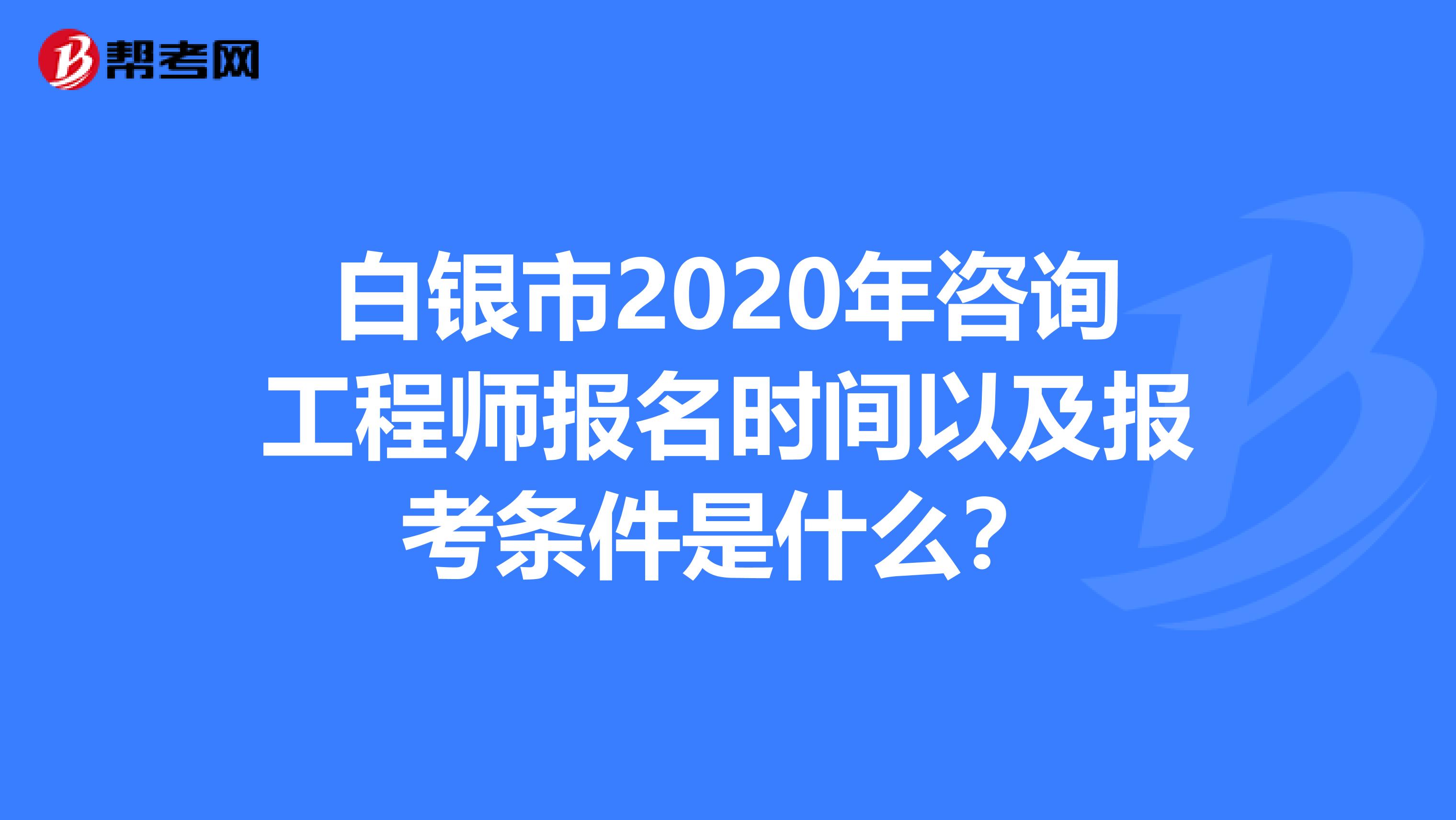 白银市2020年咨询工程师报名时间以及报考条件是什么？