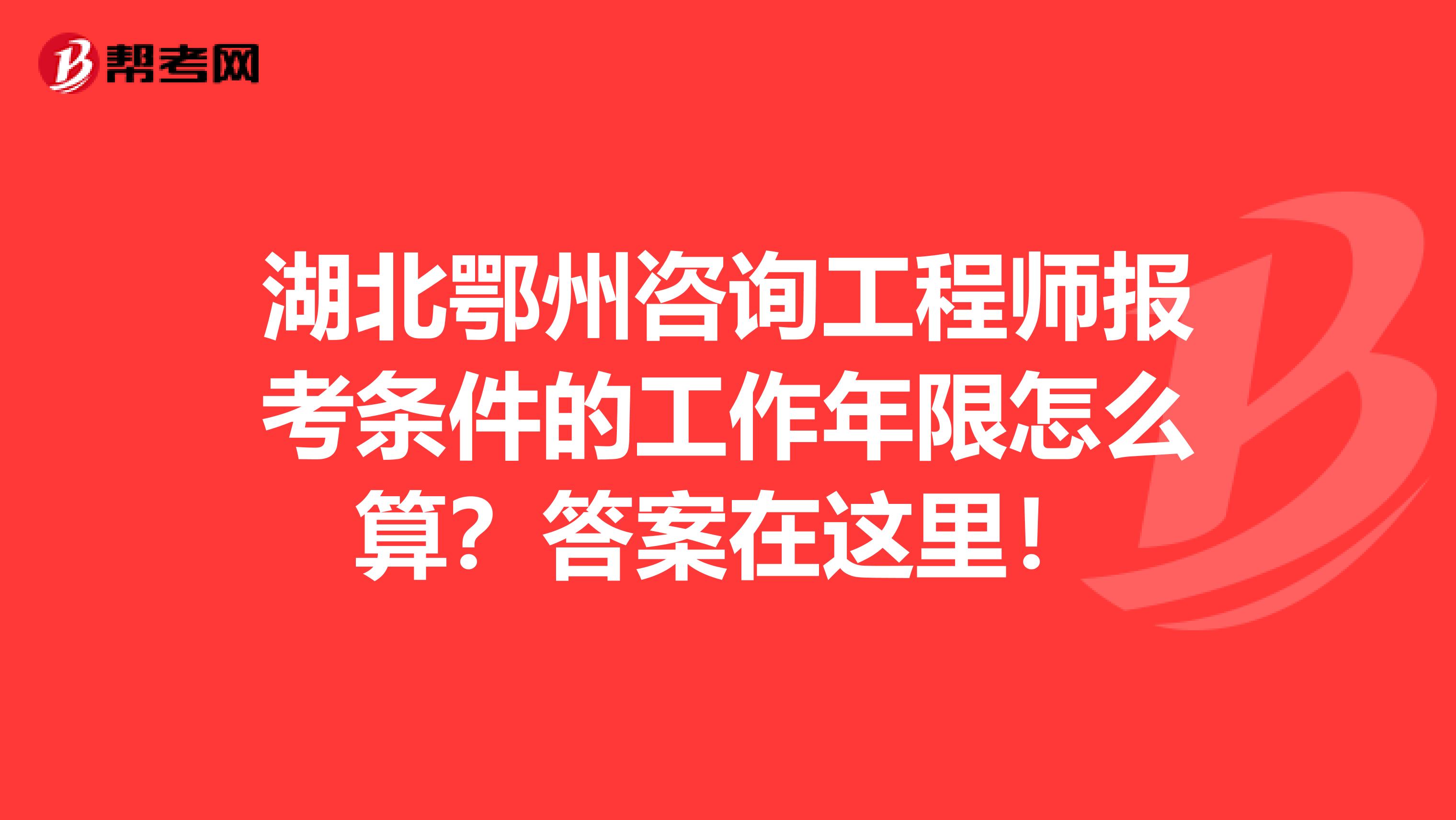 湖北鄂州咨询工程师报考条件的工作年限怎么算？答案在这里！