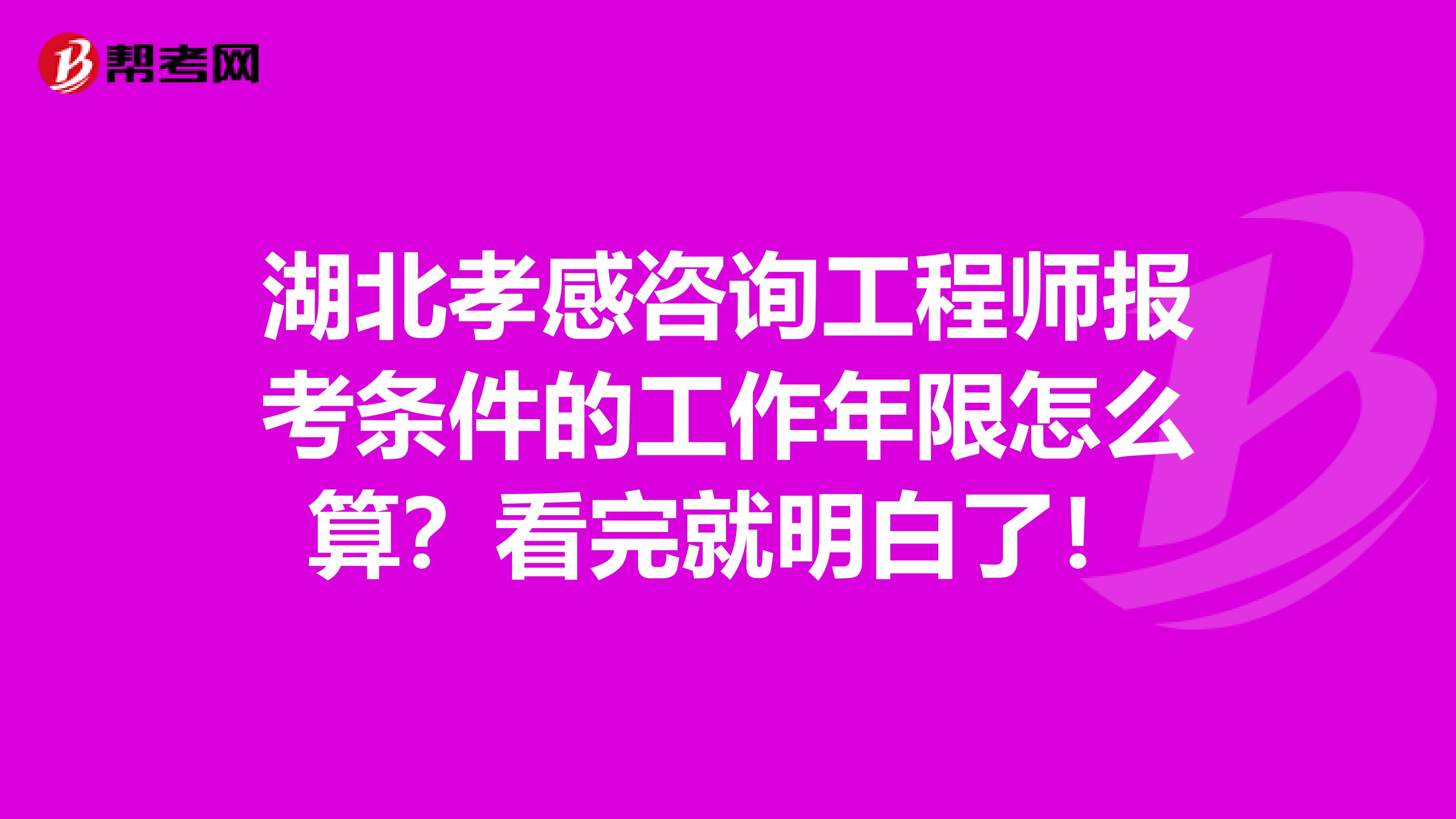 湖北孝感咨询工程师报考条件的工作年限怎么算？看完就明白了！