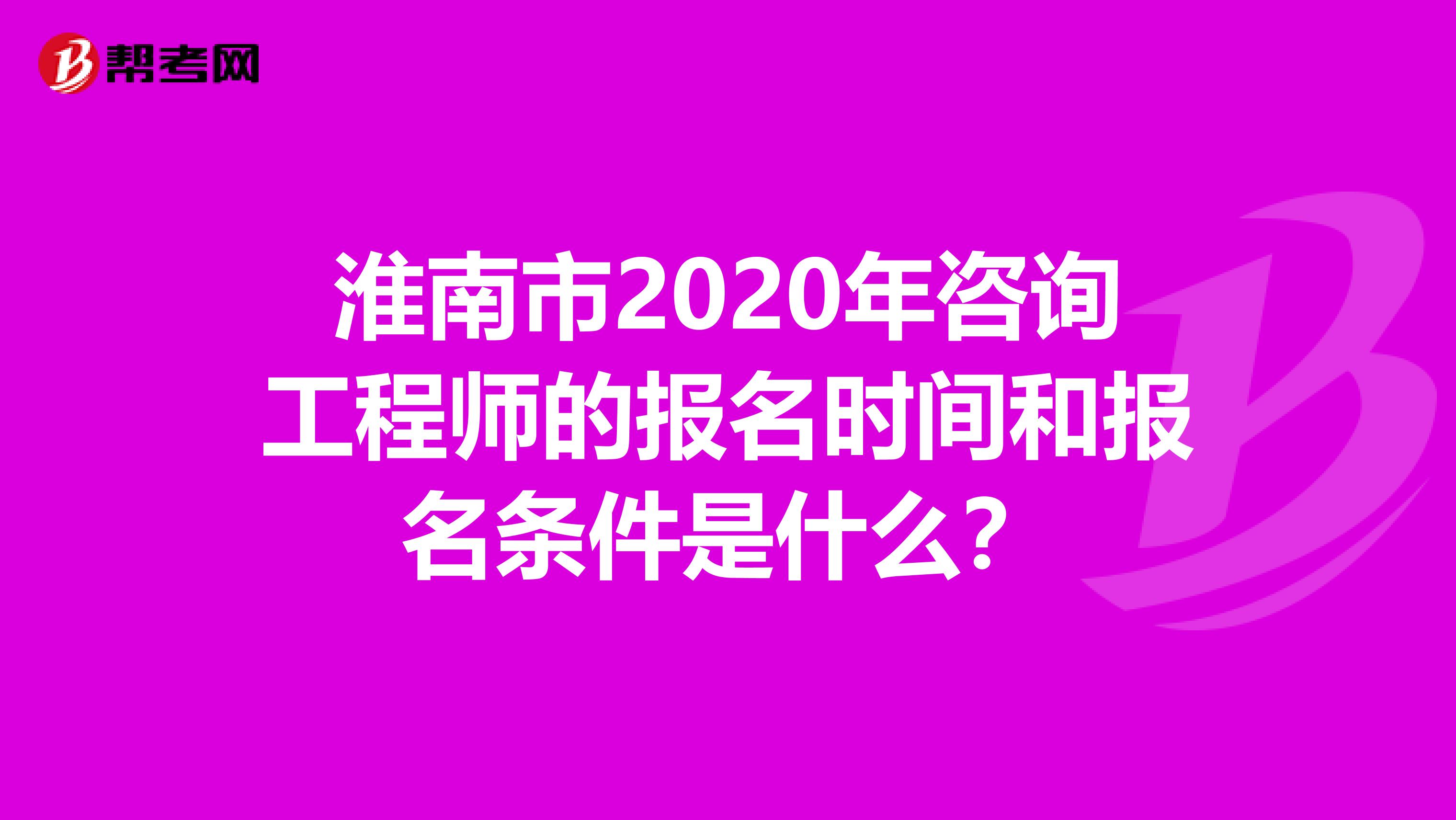 淮南市2020年咨询工程师的报名时间和报名条件是什么？