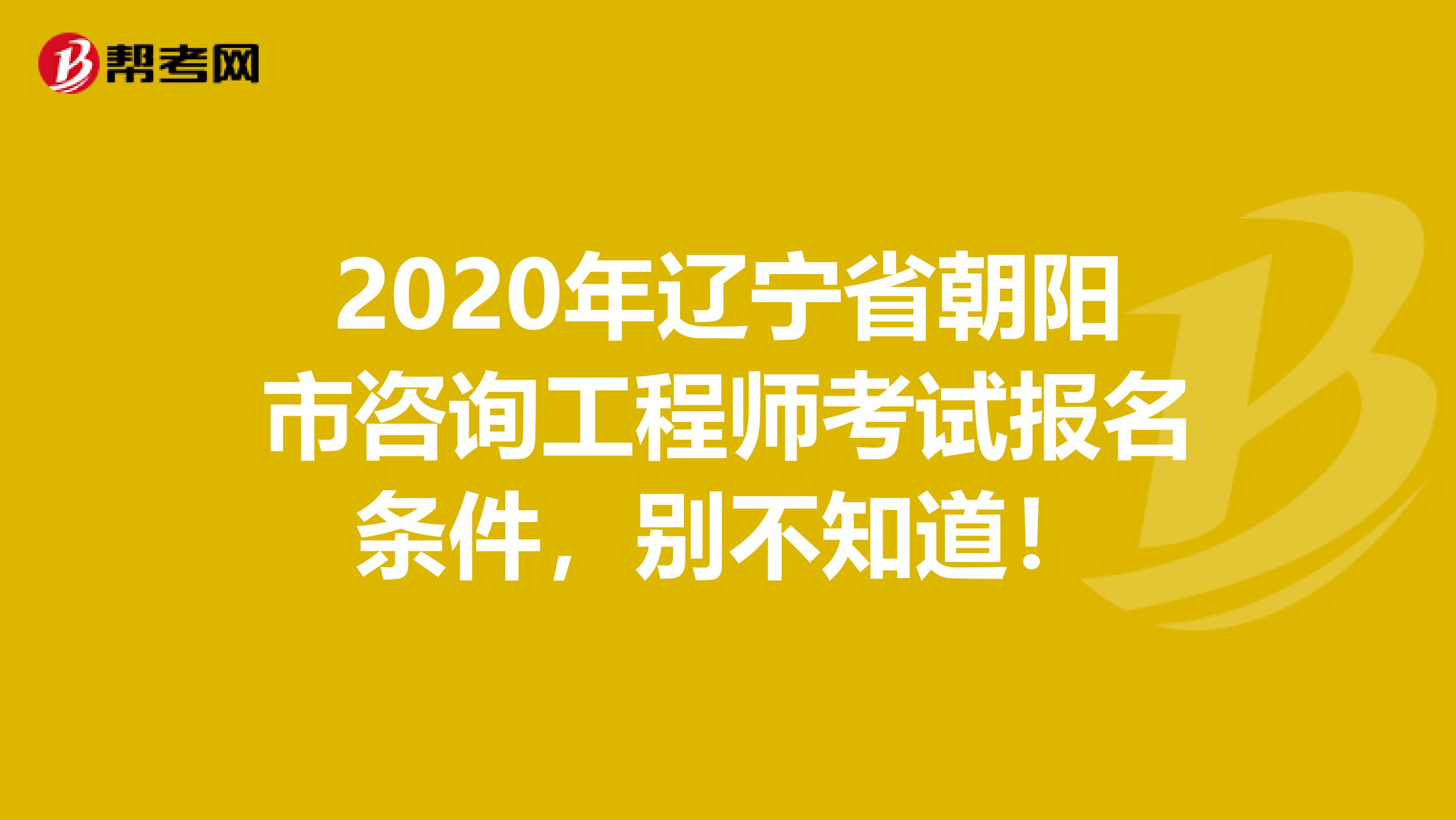 2020年辽宁省朝阳市咨询工程师考试报名条件，别不知道！