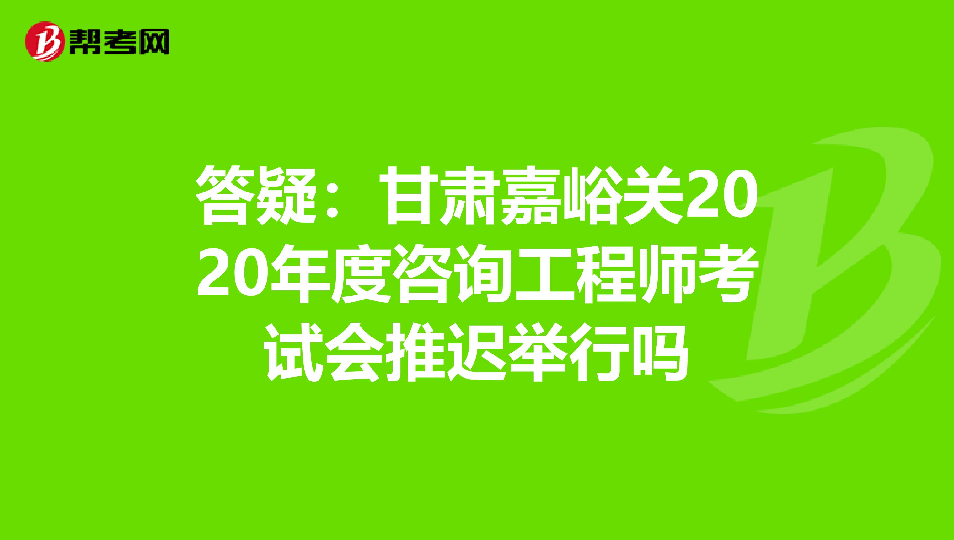 答疑：甘肃嘉峪关2020年度咨询工程师考试会推迟举行吗