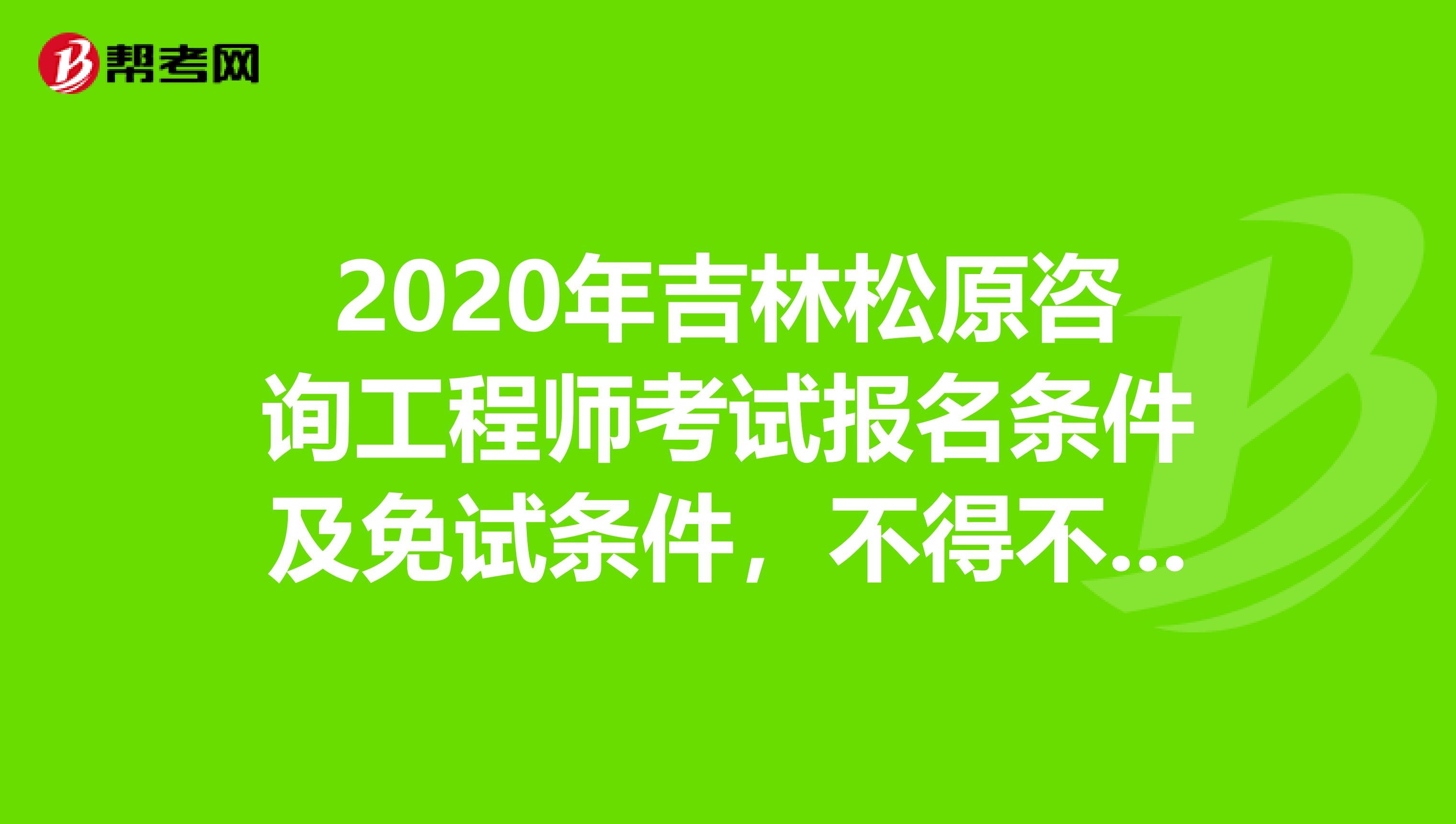 2020年吉林松原咨询工程师考试报名条件及免试条件，不得不知！