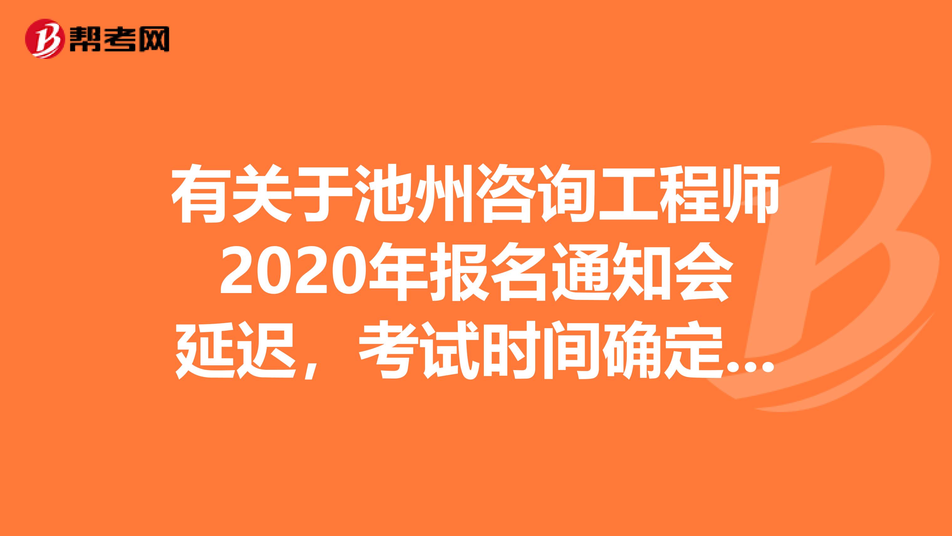 有关于池州咨询工程师2020年报名通知会延迟，考试时间确定下来了的事~