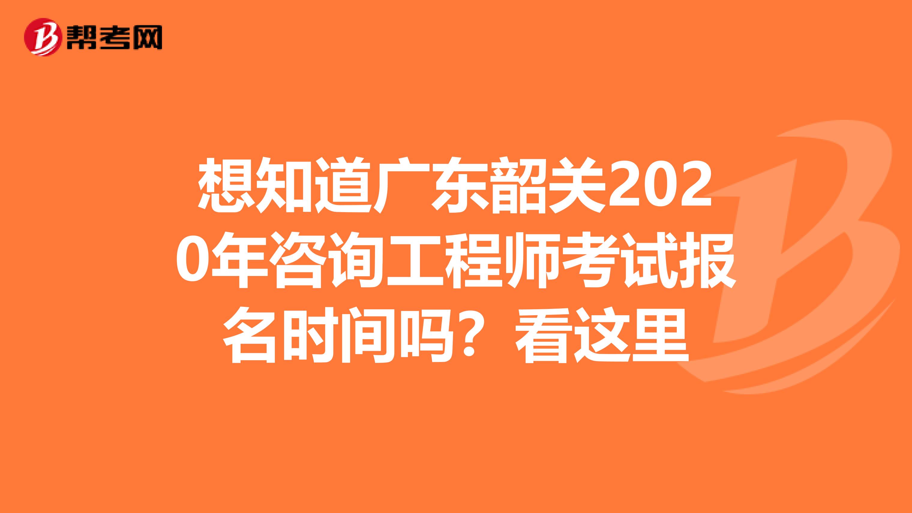 想知道广东韶关2020年咨询工程师考试报名时间吗？看这里