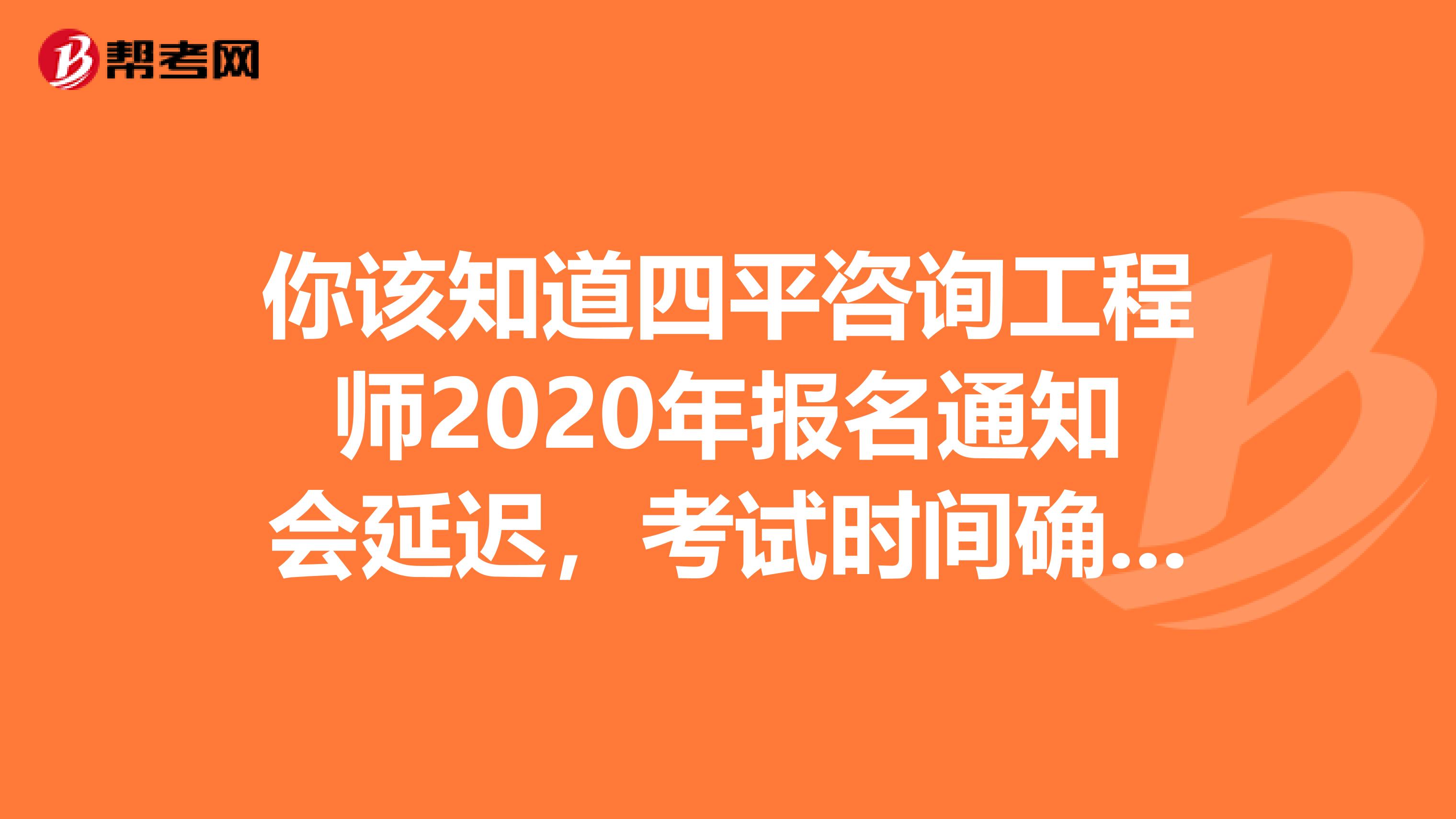 你该知道四平咨询工程师2020年报名通知会延迟，考试时间确定的事了
