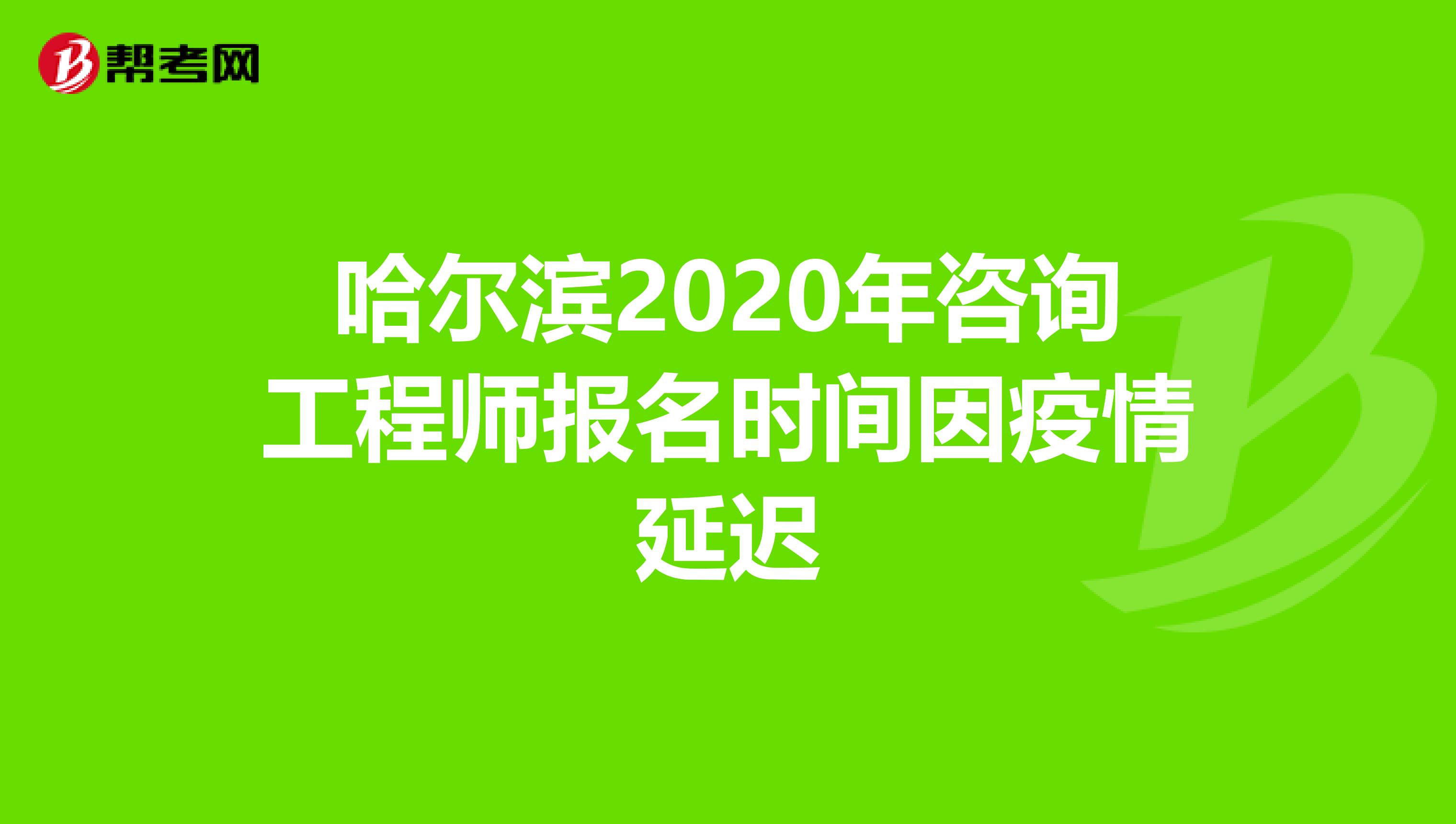 哈尔滨2020年咨询工程师报名时间因疫情延迟