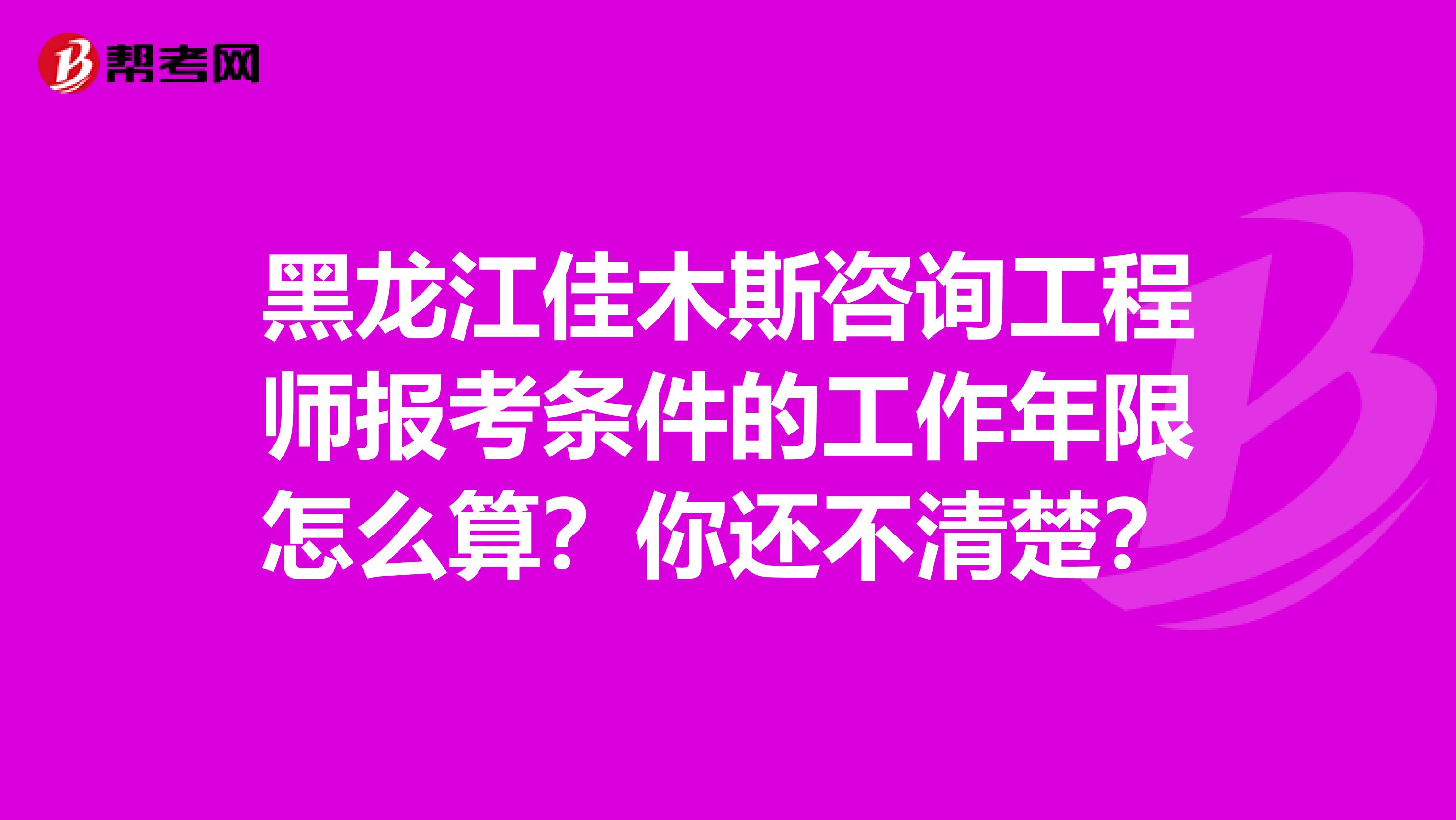 黑龙江佳木斯咨询工程师报考条件的工作年限怎么算？你还不清楚？