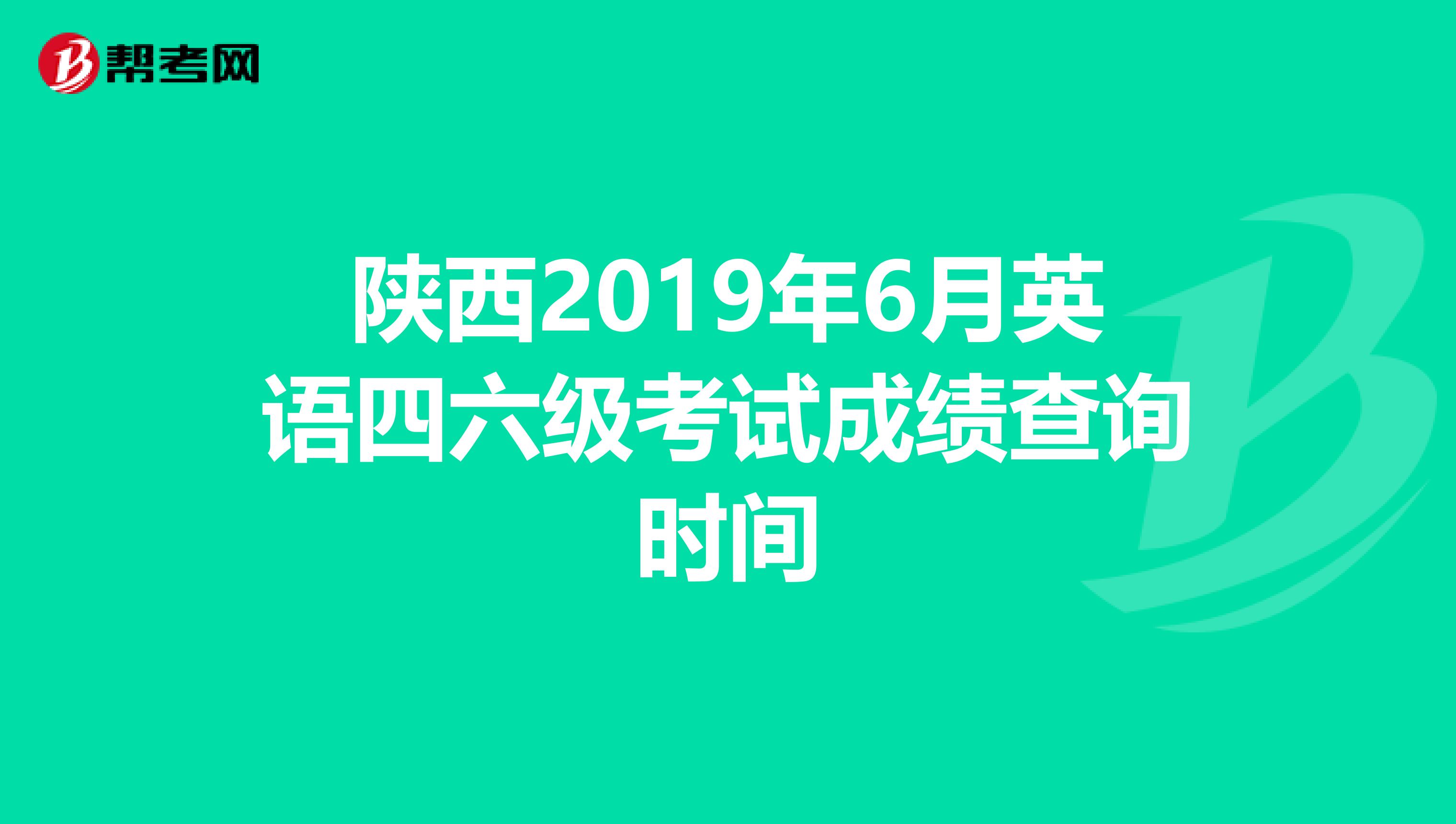 陕西2019年6月英语四六级考试成绩查询时间