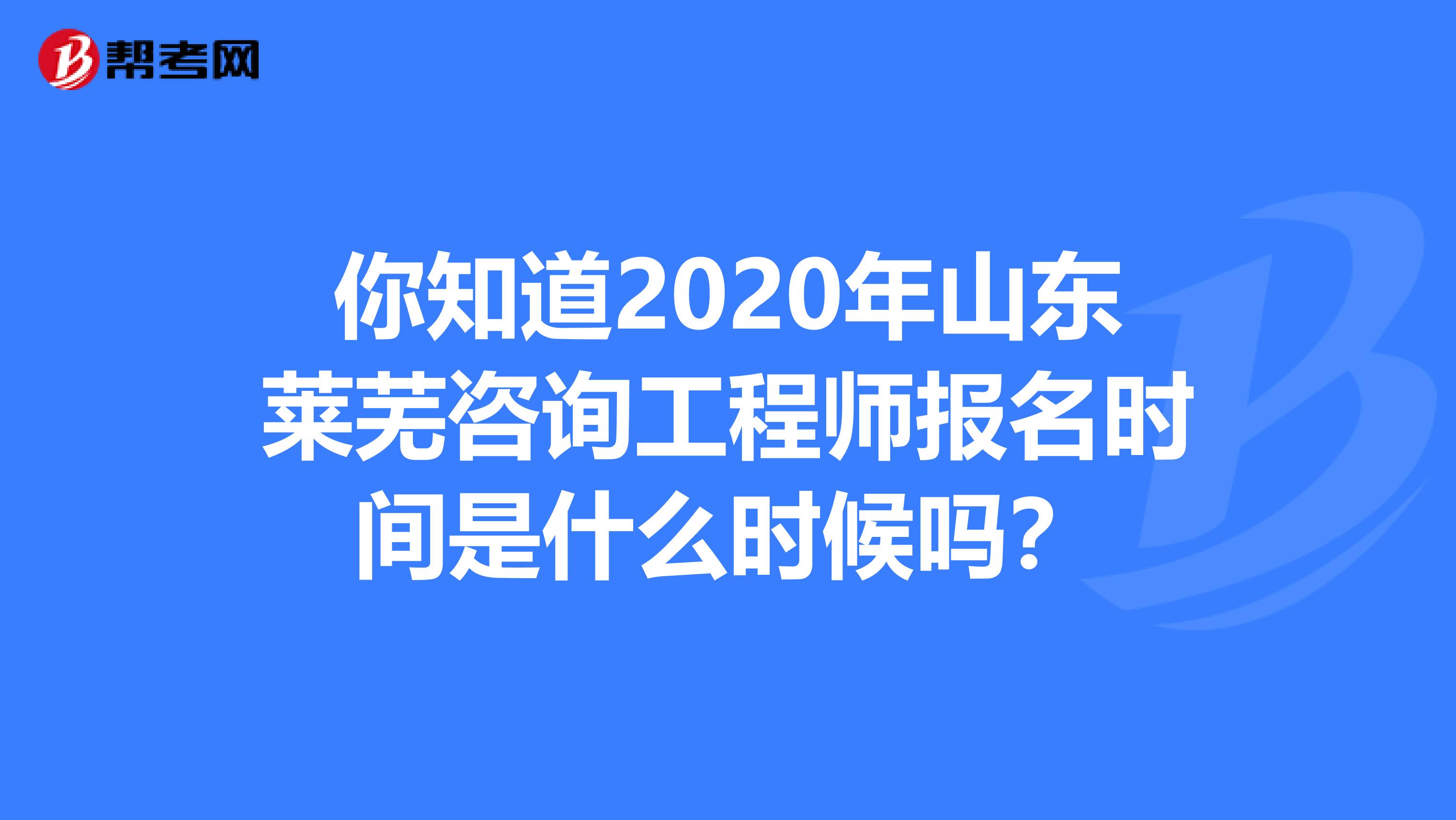 你知道2020年山东莱芜咨询工程师报名时间是什么时候吗？
