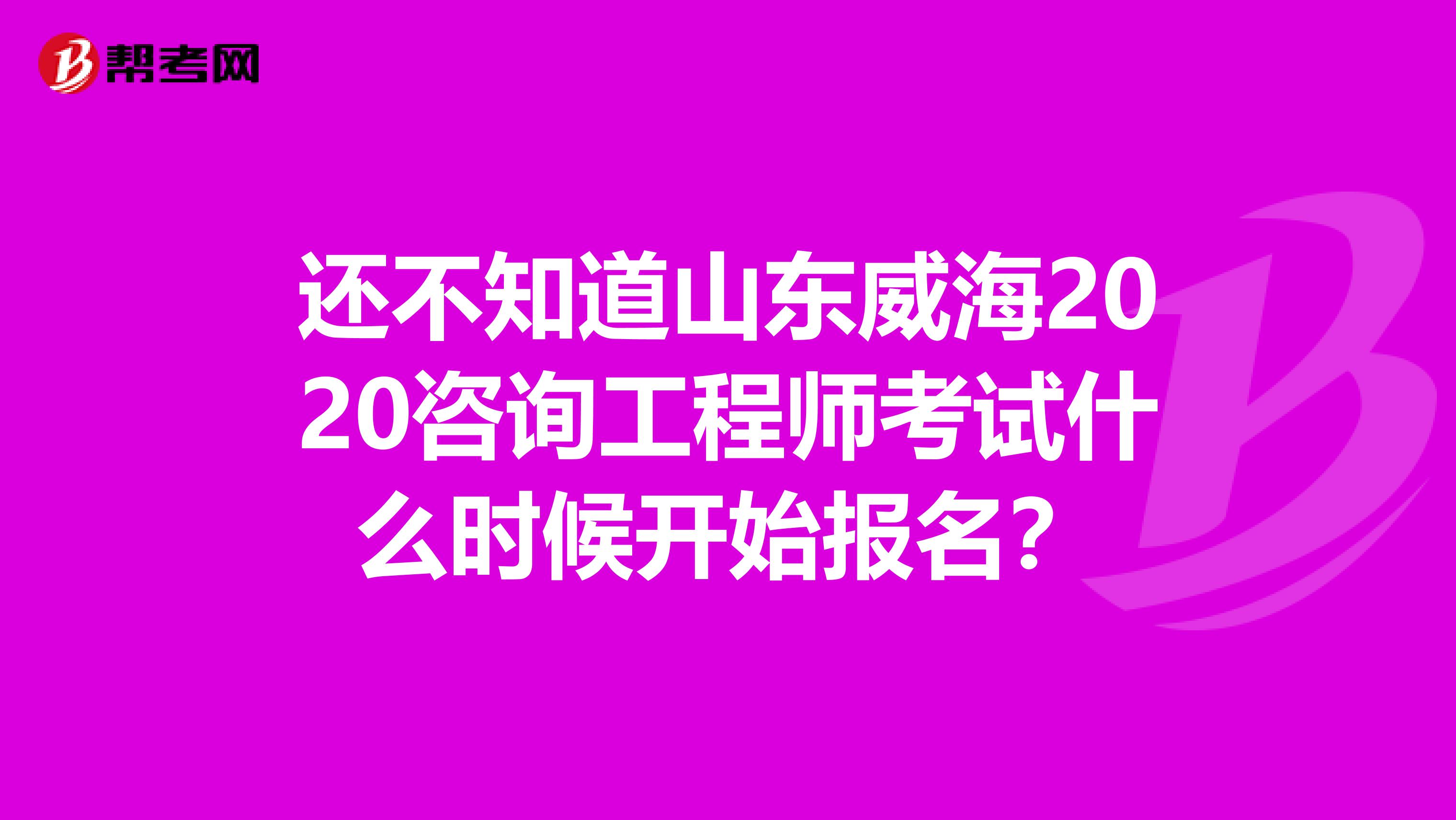 还不知道山东威海2020咨询工程师考试什么时候开始报名？
