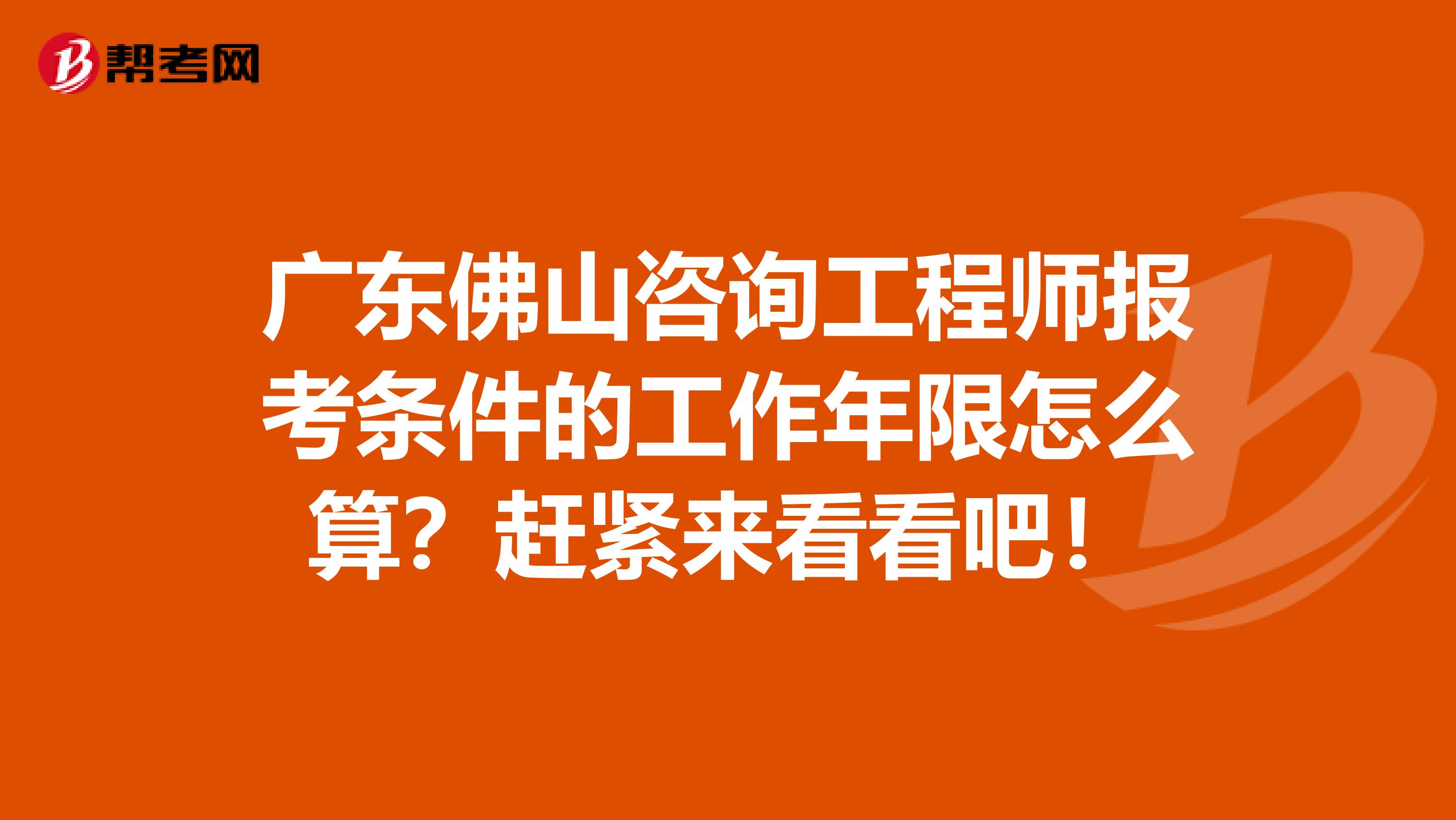 广东佛山咨询工程师报考条件的工作年限怎么算？赶紧来看看吧！