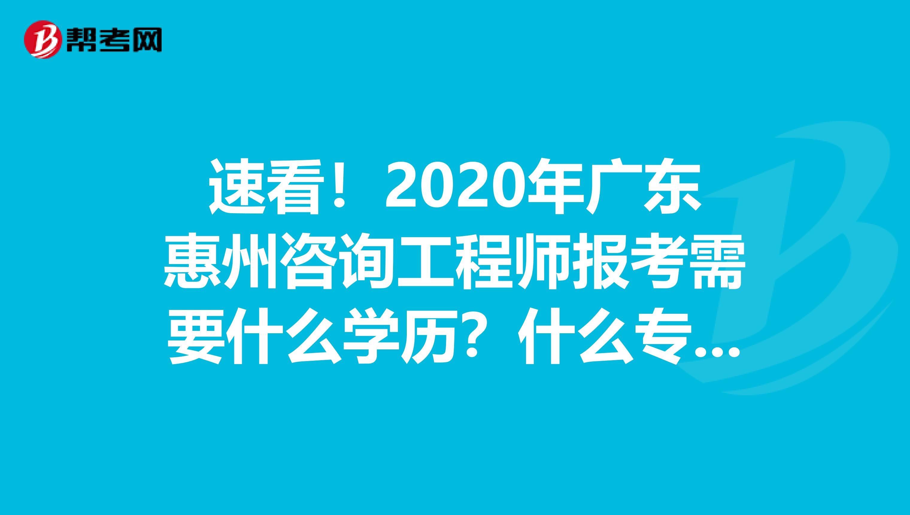 速看！2020年广东惠州咨询工程师报考需要什么学历？什么专业？