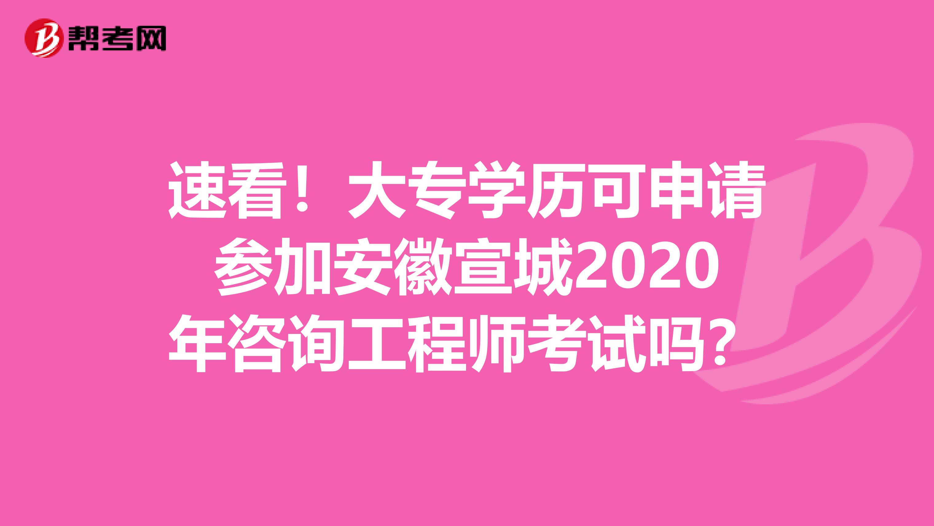 速看！大专学历可申请参加安徽宣城2020年咨询工程师考试吗？