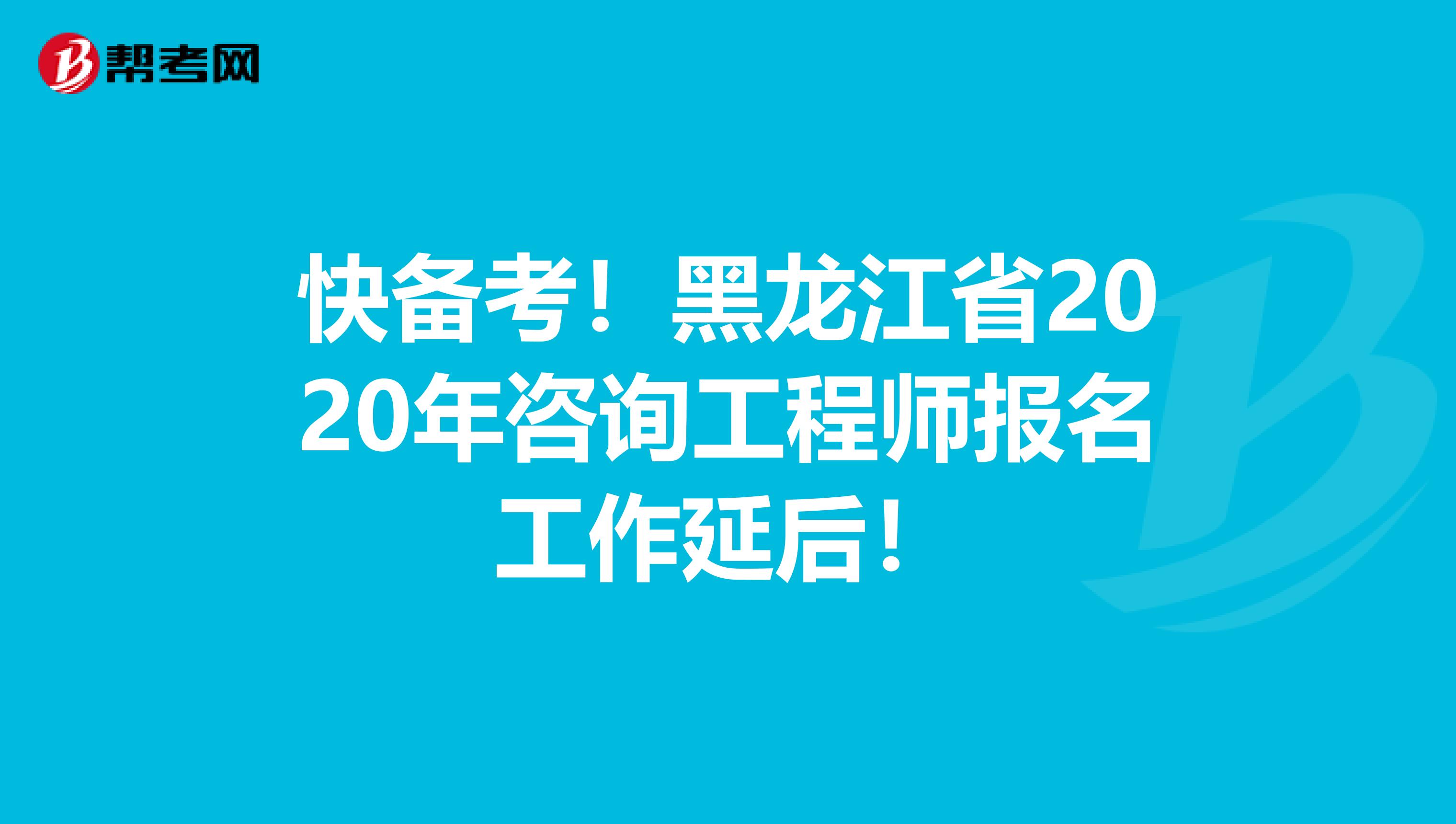 快备考！黑龙江省2020年咨询工程师报名工作延后！