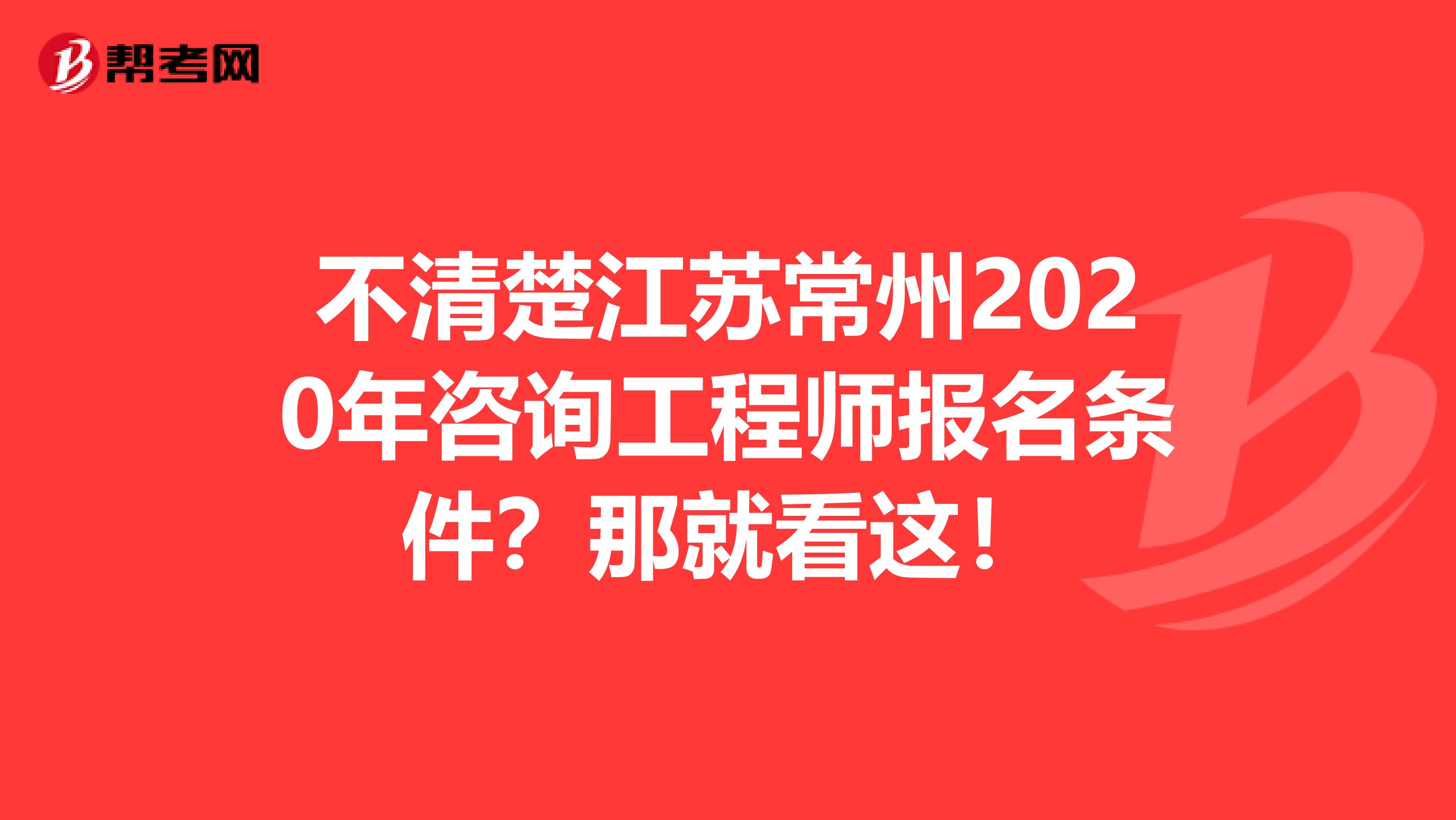 不清楚江苏常州2020年咨询工程师报名条件？那就看这！