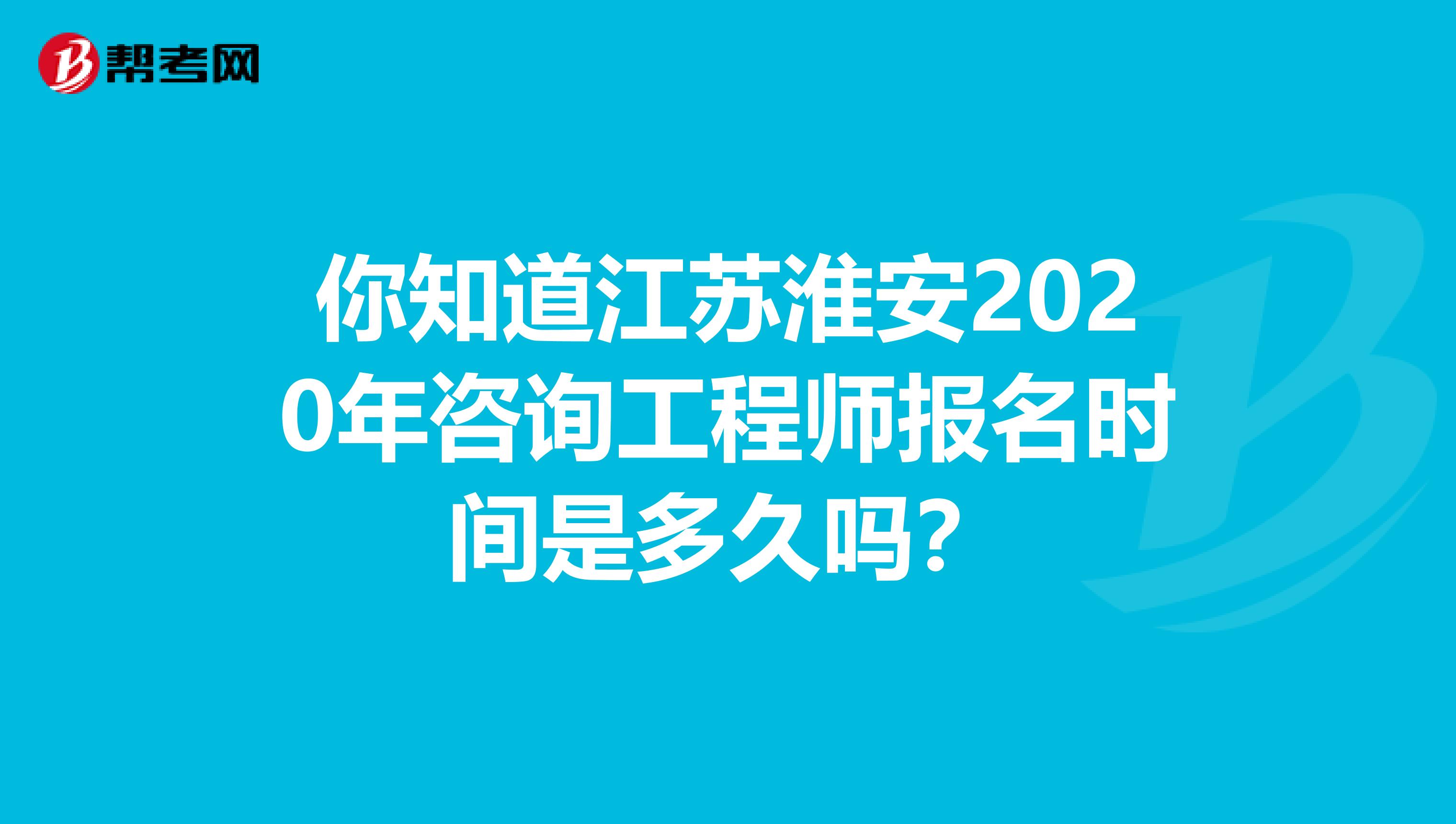你知道江苏淮安2020年咨询工程师报名时间是多久吗？