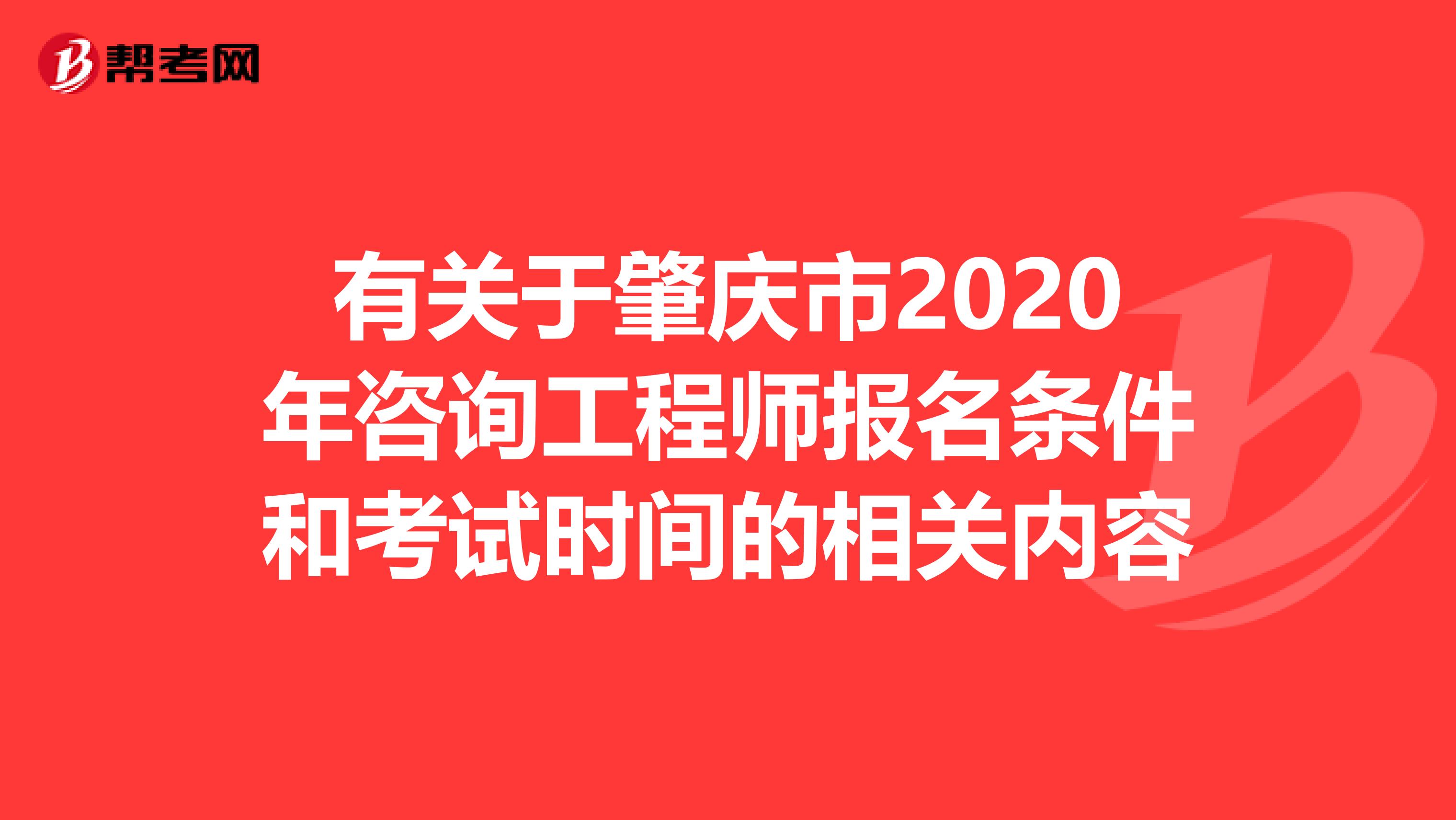 有关于肇庆市2020年咨询工程师报名条件和考试时间的相关内容